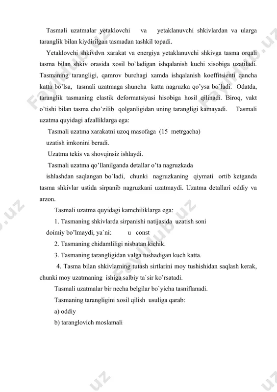 igini xosil qilish usuliga qarab: a) oddiy b) taranglovich moslamali vallarning o’zaro joylashishiga qarab: a) ochiq uzatmalar b) ayqash uzatmalar v) yarim ayqash uzatmalar 3. tasmaning turiga qarab: a) yassi tasmali b) konussimon tasmali (ponasimon) v) doiraviy tasmali uzatmalar yassi tasmaning ko’ndalang kesim shakli to`g`ri to’rtburchakdan iborat bo’lib , uning afzalligi elastiklik xususiyati yax- shiligidadir. ponasimon tasmaning qo’ndalang kesimi teng yonli trapetsiya shaklida bo`ladi. ponasimon tasmalar gost 1284-89 bo`yicha 7 ta profilda tayyorlanadi. bu profillar o, a, б, в, г, d, e harflari bilan belgilanib, ko’rsatilgan tartibda ponasimon tasmalarning ko’ndalang kesim yuzalari ortib boradi. ya`ni, a profilli tasmaning ko’ndalang kesim yuzasi d profilli tasmaning ko’ndalang kesim yuzasidan kichkina bo`ladi. ponasimon tasma quyidagi afzalliklarga ega: 1. nisbatan ko’proq quvvatni uzatadi, sababi tasma bilan shkiv ariqchasi tutash sirtida ishqalanish kuchi katta bo`ladi. 2. tasmadan valga tushadigan kuch kichik bo`ladi, chunki tasma- ning tarangligini kichikroq olish mumkin. 3. o`qlar orasidagi masofa kichik bo`ladi. …