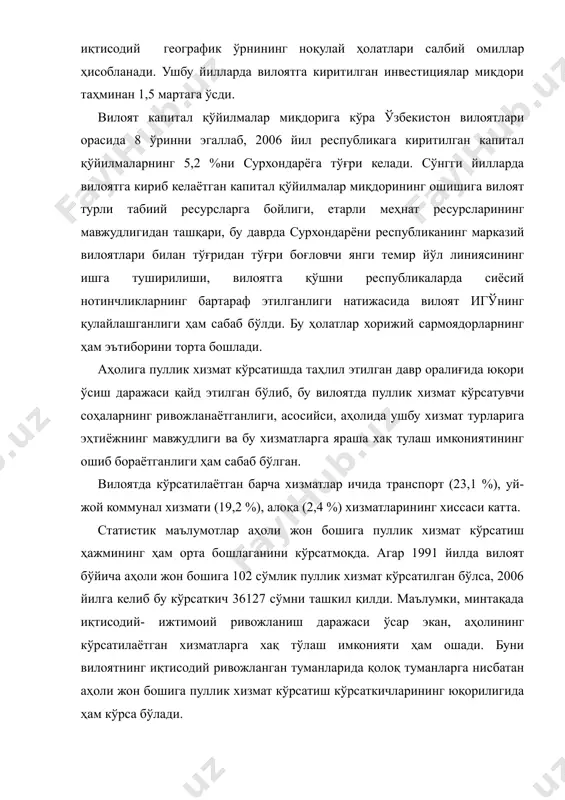й омиллар ҳисобланади. ушбу йилларда вилоятга киритилган инвестициялар миқдори таҳминан 1,5 мартага ўсди. вилоят капитал қўйилмалар миқдорига кўра ўзбекистон вилоятлари орасида 8 ўринни эгаллаб, 2006 йил республикага киритилган капитал қўйилмаларнинг 5,2 %ни сурхондарёга тўғри келади. сўнгги йилларда вилоятга кириб келаётган капитал қўйилмалар миқдорининг ошишига вилоят турли табиий ресурсларга бойлиги, етарли меҳнат ресурсларининг мавжудлигидан ташқари, бу даврда сурхондарёни республиканинг марказий вилоятлари билан тўғридан тўғри боғловчи янги темир йўл линиясининг ишга туширилиши, вилоятга қўшни республикаларда сиёсий нотинчликларнинг бартараф этилганлиги натижасида вилоят игўнинг қулайлашганлиги ҳам сабаб бўлди. бу ҳолатлар хорижий сармоядорларнинг ҳам эътиборини торта бошлади. аҳолига пуллик хизмат кўрсатишда таҳлил этилган давр оралиғида юқори ўсиш даражаси қайд этилган бўлиб, бу вилоятда пуллик хизмат кўрсатувчи соҳаларнинг ривожланаётганлиги, асосийси, аҳолида ушбу хизмат турларига эҳтиёжнинг мавжудлиги ва бу хизматларга яраша хақ тулаш имкониятининг ошиб бораётганлиги ҳам сабаб бўлган. вилоятда кўрсатилаётган барча хизматлар ичида транспорт (23,1 %), уй-жой коммунал хизмати (19,2 %), алоқа (2,4 %) хизматларининг хиссаси …