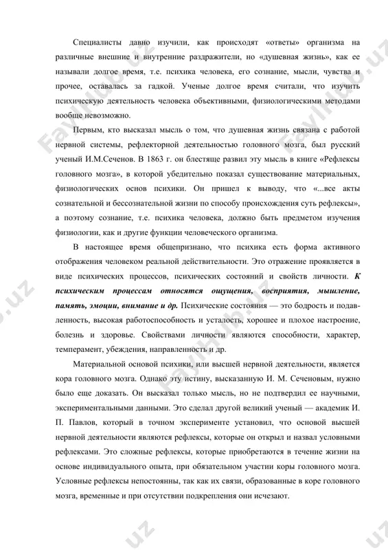 и осуществляются низшими отделами центральной нервной системы. безусловные рефлексы относятся к рефлексам простейшего типа. специалисты давно изучили, как происходят «ответы» организма на различные внешние и внутренние раздражители, но «душевная жизнь», как ее называли долгое время, т.е. психика человека, его сознание, мысли, чувства и прочее, оставалась за гадкой. ученые долгое время считали, что изучить психическую деятельность человека объективными, физиологическими мето​дами вообще невозможно. первым, кто высказал мысль о том, что душевная жизнь связана с работой нервной системы, рефлекторной деятельностью головного мозга, был русский ученый и.м.сеченов. в 1863 г. он блестяще развил эту мысль в книге «рефлексы головного мозга», в которой убедительно показал существование материальных, физиологических основ психики. он пришел к выводу, что «...все акты сознательной и бессознательной жизни по способу происхождения суть рефлексы», а поэтому сознание, т.е. психика чело​века, должно быть предметом изучения физиологии, как и другие функции человеческого организма. в настоящее время общепризнано, что психика есть форма активного отображения человеком реальной …