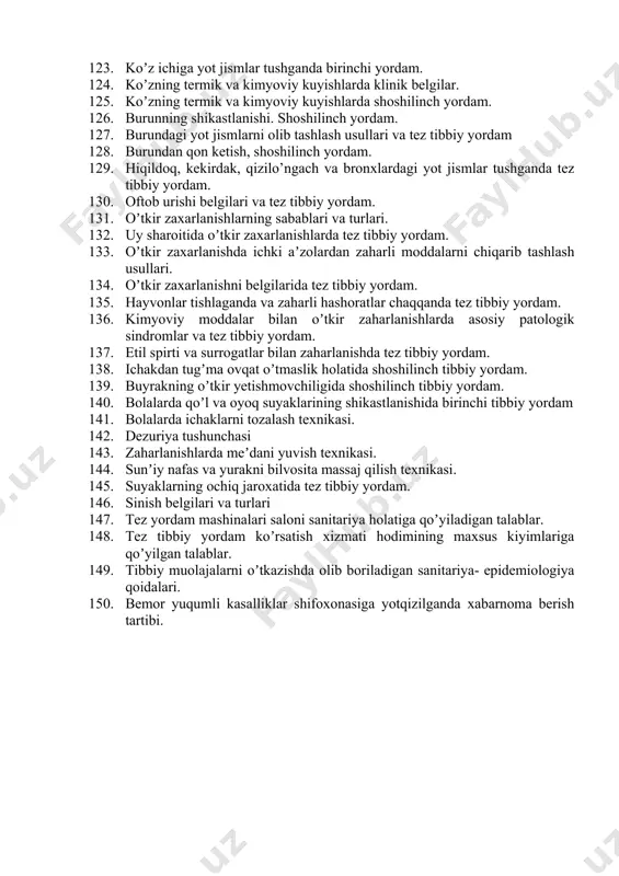 belgilari va shoshilinch yordam. 116. tugʼruqxonadan tashqaridagi tugʼruqlarda ayolga va tugʼilgan chaqaloqqa shoshilinch yordam koʼrsatish. 117. lat yeyish va paylarning cho’zilishi, belgilari birinchi yordam. 118. travmatik shok, fazalari, shoshilinch yordam 119. turli shikastlanishlarda shokni oldini olish. 120. bosh suyagi va miya jarohatida shifoxonagacha boʼlgan bosqichdagi asoratlar. 121. pulsni to’g’ri o’lcha texnikasi 122. umurtqa pogʼonasi suyaklari sinishlarida shoshilinch yordam. 123. koʼz ichiga yot jismlar tushganda birinchi yordam. 124. koʼzning termik va kimyoviy kuyishlarda klinik belgilar. 125. koʼzning termik va kimyoviy kuyishlarda shoshilinch yordam. 126. burunning shikastlanishi. shoshilinch yordam. 127. burundagi yot jismlarni olib tashlash usullari va tez tibbiy yordam 128. burundan qon ketish, shoshilinch yordam. 129. hiqildoq, kekirdak, qizilo’ngach va bronxlardagi yot jismlar tushganda tez tibbiy yordam. 130. oftob urishi belgilari va tez tibbiy yordam. 131. oʼtkir zaxarlanishlarning sabablari va turlari. 132. uy sharoitida oʼtkir zaxarlanishlarda tez tibbiy yordam. 133. oʼtkir zaxarlanishda ichki aʼzolardan zaharli moddalarni chiqarib tashlash usullari. 134. oʼtkir …
