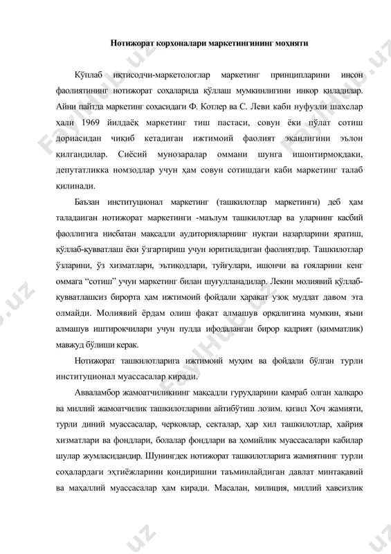 лиги хизмати, поликлиника ва диспансерлар, мактаблар ва олий ўқув бртлари кабилар. ижтимоий ҳаётда аҳоли маълум гуруҳларининг манфаатларини намоён қиладиган ва ҳимоя этадиган ташкилотлар, иттифоқлар, бирлашмалар муҳим роль ўйнайдилар. савдо ва савдо-саноат палаталари, маркетинг ва бошқа клублар, журналистлар, ёзувчилар, рассомлар, басткаорларнинг ижодий уюшмалари, инженерлар, олимлар, кашфиётчиларнинг бирлашмалари кабилар шулар жумласидандир. жамоатчилик фикрини ташкил қилиш бу - маркетингни бошқариш бўлиб, у товарлар ёки хизматлар соҳасидан ижтимоий фойдали фаолият даражасига кўчирилгандир. бундай маркетинг ўтказиш учун ташкилотлар ва муассасаларга мақсадли аудиториянинг эҳтиёжлари ва талабларини, диди ва нимани маъқул кўришини, унинг руҳий ҳолатини билиш талаб қилинади. барча жамоатчиликташкилотлари ўз мақсадлари ва вазифаларини ишлаб чиқишда даромад олиш ва бошқа бирор тижорат фойдасини назарда тутмайди. нотижорат ташкилотларининг фаолиятида пуллар иштирок этади, лекин бунда фойда кўринишида эмас, балки қўйилган вазифаларни бажариш ва улар фаолиятини таъминлаш воситаси сифатида қатнашади. нормал шароитларда жамоатчилик ташкилотларини молиявий таъминлаш манбалари қуйидагилар бўлиши мумкин: иштирокчиларнинг аъзоликбадаллари, солиқ тушумлари ва имтиёзлари, турли тадбирларда иштирок этганлик …