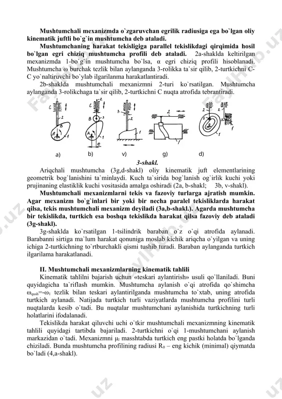 shini ta`minlaydi. kuch ta`sirida bog`lanish og`irlik kuchi yoki prujinaning elastiklik kuchi vositasida amalga oshiradi (2a, b-shakl; 3b, v-shakl). mushtumchali mexanizmlarni tekis va fazoviy turlarga ajratish mumkin. аgar mexanizm bo`g`inlari bir yoki bir necha paralel tekisliklarda harakat qilsa, tekis mushtumchali mexanizm deyiladi (3a,b-shakl.). аgarda mushtumcha bir tekislikda, turtkich esa boshqa tekislikda harakat qilsa fazoviy deb ataladi (3g-shakl). 3g-shaklda ko`rsatilgan 1-tsilindrik baraban o`z o`qi atrofida aylanadi. barabanni sirtiga ma`lum harakat qonuniga moslab kichik ariqcha o`yilgan va uning ichiga 2-turtkichning to`rtburchakli qismi tushib turadi. baraban aylanganda turtkich ilgarilama harakatlanadi. ii. mushtumchali mexanizmlarning kinematik tahlili kinematik tahlilni bajarish uchun «teskari aylantirish» usuli qo`llaniladi. buni quyidagicha ta`riflash mumkin. mushtumcha aylanish o`qi atrofida qo`shimcha ωqush=-ω1 tezlik bilan teskari aylantirilganda mushtumcha to`xtab, uning atrofida turtkich aylanadi. natijada turtkich turli vaziyatlarda mushtumcha profilini turli nuqtalarda kesib o`tadi. bu nuqtalar mushtumchani aylanishida turtkichning turli holatlarini ifodalanadi. tekislikda harakat qiluvchi uchi o`tkir mushtumchali mexanizmning kinematik tahlili quyidagi tartibda bajariladi. 2-turtkichni …