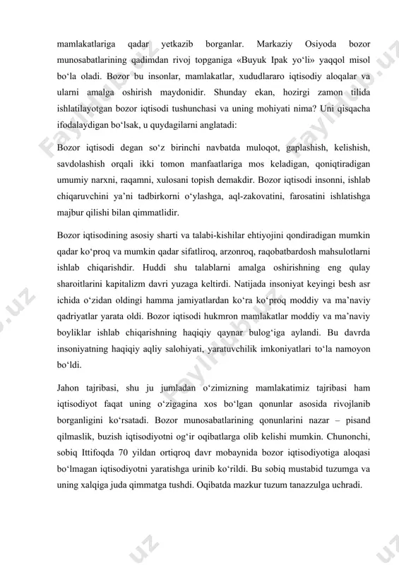 arata oldi. bozor iqtisodi hukmron mamlakatlar moddiy va ma’naviy boyliklar ishlab chiqarishning haqiqiy qaynar bulog‘iga aylandi. bu davrda insoniyatning haqiqiy aqliy salohiyati, yaratuvchilik imkoniyatlari tо‘la namoyon bо‘ldi. jahon tajribasi, shu ju jumladan о‘zimizning mamlakatimiz tajribasi ham iqtisodiyot faqat uning о‘zigagina xos bо‘lgan qonunlar asosida rivojlanib borganligini kо‘rsatadi. bozor munosabatlarining qonunlarini nazar – pisand qilmaslik, buzish iqtisodiyotni og‘ir oqibatlarga olib kelishi mumkin. chunonchi, sobiq ittifoqda 70 yildan ortiqroq davr mobaynida bozor iqtisodiyotiga aloqasi bо‘lmagan iqtisodiyotni yaratishga urinib kо‘rildi. bu sobiq mustabid tuzumga va uning xalqiga juda qimmatga tushdi. oqibatda mazkur tuzum tanazzulga uchradi. о‘zbekiston mustaqillikka erishgandan sо‘ng, u qaysi yо‘ldan borishi kerak, degan masala oldimizda kо‘ndalang bо‘lib turdi. yurtboshimiz islom karimov mustaqillikka erishishimizning birinchi kunlaridanoq jahondagi turli mamlakatlarning tajribalarini chuqur va har tomonlama о‘rganib, mustaqil о‘zbekistonning bundan buyongi taraqqiyoti yо‘li bozor iqtisodiyoti munosabatlari yо‘lidan borish ekanligiga qat’iy ishonch hosil etdi. ammo bozor munosabatlarining qaysi yо‘li, qaysi shakli, qaysi andozasi biz uchun …