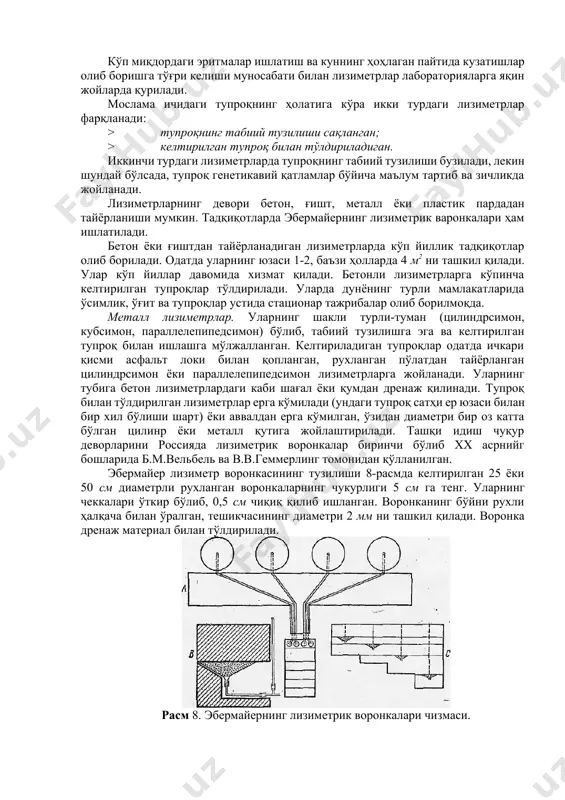 ёнига ёғин-сочин миқдорини ўлчаш мосламаси ўрнатилса, янада яхши бўлади. 3. тупроқ қатламидан шимилиб ўтадиган сувларни тўплаш учун лизиметр мосламаларининг пастки қисмига дренаж жойланади, ундан ўтадиган сув махсус қабул қилгичларда тўпланади. улар табиий ва сунъий ёритиладиган ер ости даҳлизларига ўрнатилади (...расм). ер ости даҳлизлари ёғин-сочин ва ҳаво ҳароратининг кескин ўзгаришидан ҳимояланган бўлиши лозим. 4. лизиметрлар тадқиқот мавзусига кўра ўсимлик билан банд бўлиши ёки тоза шудгор ҳолатида бўлиши мумкин. камдан-кам ҳолларда лизиметрларга мевали ёки манзарали дарахтлар ўгқазилади (вильямс лизиметри). шу сабабдан лизиметрлар ёруғлик яхши тушадиган, парранда ва чорва моллари таъсиридан ҳимоя қилинган ҳолатда қурилади. баъзи лизиметрлар устига симтўр тортилади. кўп миқдордаги эритмалар ишлатиш ва куннинг ҳоҳлаган пайтида кузатишлар олиб боришга тўғри келиши муносабати билан лизиметрлар лабораторияларга яқин жойларда қурилади. мослама ичидаги тупроқнинг ҳолатига кўра икки турдаги лизиметрлар фарқланади: · тупроқнинг табиий тузилиши сақланган; · келтирилган тупроқ билан тўлдириладиган. иккинчи турдаги лизиметрларда тупроқнинг табиий тузилиши бузилади, лекин шундай бўлсада, тупроқ генетикавий қатламлар бўйича …