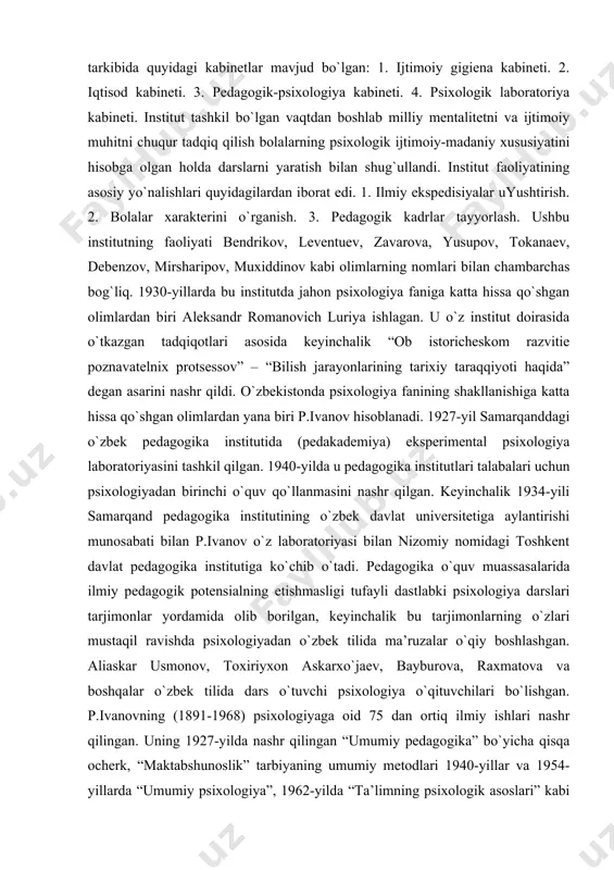 zbek davlat universitetiga aylantirishi munosabati bilan p.ivanov o`z laboratoriyasi bilan nizomiy nomidagi toshkent davlat pedagogika institutiga ko`chib o`tadi. pedagogika o`quv muassasalarida ilmiy pedagogik potensialning etishmasligi tufayli dastlabki psixologiya darslari tarjimonlar yordamida olib borilgan, keyinchalik bu tarjimonlarning o`zlari mustaqil ravishda psixologiyadan o`zbek tilida ma’ruzalar o`qiy boshlashgan. aliaskar usmonov, toxiriyxon askarxo`jaev, bayburova, raxmatova va boshqalar o`zbek tilida dars o`tuvchi psixologiya o`qituvchilari bo`lishgan. p.ivanovning (1891-1968) psixologiyaga oid 75 dan ortiq ilmiy ishlari nashr qilingan. uning 1927-yilda nashr qilingan “umumiy pedagogika” bo`yicha qisqa ocherk, “maktabshunoslik” tarbiyaning umumiy metodlari 1940-yillar va 1954-yillarda “umumiy psixologiya”, 1962-yilda “ta’limning psixologik asoslari” kabi asarlari o`zbekistonda psixologiya fani rivojlanishiga juda katta hissa qo`shdi. sh.a. boyburova, usmonov kabilar bevosita uning rahbarligida faoliyat ko`rsatishdi. 1959-yil uning rahbarligida m.g.davletshin, bekboev, muzaffarovlar nomzodlik dissertatsiyalarini himoya qilishdi. 1963-yil o`zbekistonda psixologiyadan birinchi bo`lib krasnoboev ilya berovich (1896-1963) toshkent davlat universiteti filologiya fakulteti logika va psixologiya kafedrasi mudiri “yuqori sinf o`quvchilarida e’tiqod, axloqiy tushunchalarni shakllanishi” mavzusidagi doktorlik …