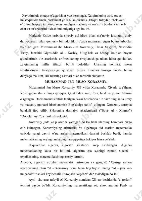 algebraga oid asarlari matematika tarixida yangi davrni o`rta asrlar matematikasi davrini boshlab berdi, hamda matematikaning keyingi asrlardagi taraqqiyotiga bekiyos hissa qo`shdi. o`quvchilar algebra, algoritm so`zlarini ko`p eshitishgan. algebra matematikaning katta bir bo`limi, algoritm esa x,ozirgi zamon x;aco6 ` texnikasining, matematikasining asosiy termini. algebra, algoritm so`zlari matematik, astronom va geograf, "xozirgi zamon algebrasining otasi "al - xorazmiy nomi bilan bog`liqdir. uning "al - jabr val-muqabala" risolasi keyinchalik evropada "algebra" deb ataladigan bo`ldi. ayni shu asar tufayli al-xorazmiy nomidan xii asr boshlarida "algoritm" termini paydo bo`ldi. xorazmiyning matematikaga oid shox asarlari fapb va sharq xalqlari tillariga tarjima qilinib, ko`p asrlardan buyon qo`llanma sifatida xizmat qiladi. xorazmiyning "xind hisobi va sonlari haqida", "al-jabr", "arifmetika", "marmar soat haqida", "er surati", "tarix kitobi", "yaxudiy eralari va bayramlari" haqida asarlari, ayniqsa ma`lum va mashhurdir. uning "ziji" nomli asari dastlabki astronomik asar sifatida sharqdagina emas, g`arbda ham shu fan rivoji uchun katta xizmat ko`rs atgan. muxammad ibn …