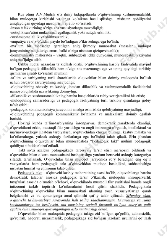 larda kishilar bilan bemalol muloqotga kirishib keta oladilar. biroq, muloqotda butun suhbat jarayonini faqat o’ziga qaratib, kommunikatsiyaning qoq markazida faoliyat ko’rsatishni istovchi o’qituvchilar ham bor. hayotda yana shunday o’qituvchilar uchraydiki, ular muloqotda kamgap, suhbatda istar-istamas ishtirok etishadi, mutlaqo faol kommunikativ rolni bajarishmaydi. faqat kommunikativ xulqi bilan suhbatdoshini qo’llab turadi. ba’zan hech kim bilan umuman muloqotga kirisha olmaydigan tund toifali o’qituvchilar ham uchraydi. ammo, pedagogik faoliyatda muloqotdagi xushmuomalalilik nafaqat insoniy fazilat sifatida, balki o’qituvchilik kasbini tanlagan har bir kishining kasbidagi yuksak shaxsiy fazilati sifatida namoyon bo’ladi. xushmuomalalilik, sharq mutafakkirlari ijodida yuksak odob namunasi sifatida tasvirlangan. dilkashlik, o’qituvchi uchun ajoyib bezak hisoblanadi va muosharat odobi sifatida talqin qilinib, o’quvchilar ongiga singdirilgan. o’qituvchining xushmuomalaligi va dilkashligi o’zida butun bir global insonparvarlik jarayonini qamrab oluvchi, ko’plab tarkibiy qismlardan iborat bo’lgan ajoyib fazilatlaridan biridir. o’z pedagogik kasbidan voz kechgan sobiq o’qituvchilar bilan suhbat jarayonida shu narsa ma’lum bo’ldiki, ularning ko’pchiligi qo’pol, muloqotda nazokatsiz kishilar. odamlar …