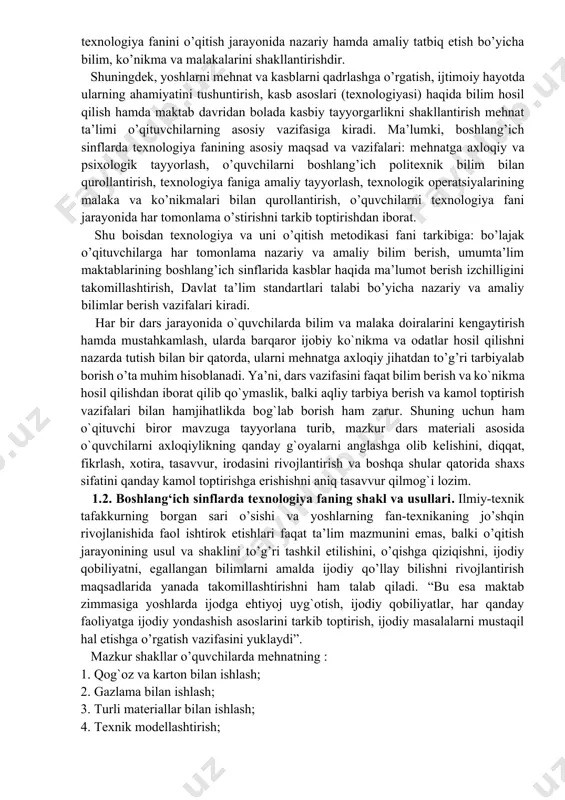 gi fan . texnologiya fani va kasbga tayyorlash vazifalari boshlang’ich maktabda butun ta`lim-tarbiya tizimi hamda barcha o’quv prеdmеtlari yordamida hal еtiladi. bu o’z navbatida, oliy ta’lim tizimida o’qitiladigan texnologiya va uni o’qitish metodikasi fani oldida muhim maqsad va vazifalarni qo’yadi. jumladan, mazkur fanni o’qitishdan asosiy maqsad: talabalarni boshlang’ich sinflarda texnologiya fanining mazmuni va vazifalari, o’qitish usullari, ta’limiy vositalar bilan tanishtirish va ularni darslarda, shuningdek, sinfdan tashqari texnologiya fanini o’qitish jarayonida nazariy hamda amaliy tatbiq etish bo’yicha bilim, ko’nikma va malakalarini shakllantirishdir. shuningdek, yoshlarni mehnat va kasblarni qadrlashga o’rgatish, ijtimoiy hayotda ularning ahamiyatini tushuntirish, kasb asoslari (texnologiyasi) haqida bilim hosil qilish hamda maktab davridan bolada kasbiy tayyorgarlikni shakllantirish mehnat ta’limi o’qituvchilarning asosiy vazifasiga kiradi. ma’lumki, boshlang’ich sinflarda texnologiya fanining asosiy maqsad va vazifalari: mеhnatga axloqiy va psixologik tayyorlash, o’quvchilarni boshlang’ich politеxnik bilim bilan qurollantirish, texnologiya faniga amaliy tayyorlash, texnologik operatsiyalarining malaka va ko’nikmalari bilan qurollantirish, o’quvchilarni texnologiya fani jarayonida har tomonlama …