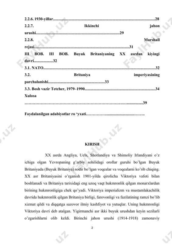 dabiyotlar ro ‘yxati……………............................…….. kirish xx asrda angliya, uels, shotlandiya va shimoliy irlandiyani o’z ichiga olgan yevropaning g’arbiy sohilidagi orollar guruhi bo’lgan buyuk britaniyada (buyuk britaniya) sodir bo’lgan voqealar va voqealarni ko’rib chiqing. xx asr britaniyasini o’rganish 1901-yilda qirolicha viktoriya vafoti bilan boshlanadi va britaniya tarixidagi eng uzoq vaqt hukmronlik qilgan monarxlardan birining hukmronligiga chek qo’yadi. viktoriya imperializm va mustamlakachilik davrida hukmronlik qilgan britaniya birligi, farovonligi va fazilatining ramzi bo’lib xizmat qildi va diqqatga sazovor ilmiy kashfiyot va yutuqlar. uning hukmronligi viktoriya davri deb atalgan. yigirmanchi asr ikki buyuk urushdan keyin sezilarli o’zgarishlarni olib keldi. birinchi jahon urushi (1914-1918) zamonaviy mexanizatsiyalashgan (va kimyoviy) urushning dahshatlarini keltirib chiqardi va yosh britaniya askarlari avlodini yo ‘q qildi. kurs ishi mavzusining dolzarbligi buyuk britaniyaning xx asrdagi ichki va tashqi siyosatidagi tarixiy voqealarini o’rganib chiqish. shuningdek buyuk britaniyaning kahon tarixidagi o’rnini tahlil qilishdan iborat. britaniya 1939 yilda ikkinchi jahon urushiga kirdi va keyingi yil germaniya …