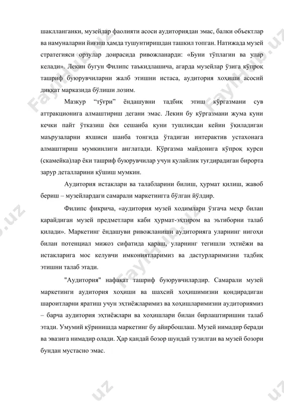 орта зарур деталларини қўшиш мумкин. аудитория истаклари ва талабларини билиш, ҳурмат қилиш, жавоб бериш – музейлардаги самарали маркетингга бўлган йўлдир. филипс фикрича, «аудитория музей ходимлари ўзгача меҳр билан қарайдиган музей предметлари каби ҳурмат-эҳтиром ва эътиборни талаб қилади». маркетинг ёндашуви ривожланиши аудиторияга уларнинг нигоҳи билан потенциал мижоз сифатида қараш, уларнинг тегишли эҳтиёжи ва истакларига мос келувчи имкониятларимиз ва дастурларимизни тадбиқ этишни талаб этади. "аудитория" нафақат ташриф буюрувчилардир. самарали музей маркетинги аудитория хоҳиши ва шахсий хоҳишимизни қондирадиган шароитларни яратиш учун эҳтиёжларимиз ва хоҳишларимизни аудиториямиз – барча аудитория эҳтиёжлари ва хоҳишлари билан бирлаштиришни талаб этади. умумий кўринишда маркетинг бу айирбошлаш. музей нимадир беради ва эвазига нимадир олади. ҳар қандай бозор шундай тузилган ва музей бозори бундан мустасно эмас. баъзан, чет эл матбуотларида музей – “маъно ва фикр-мулоҳазалар савдоси билан шуғулланадиган корхона”, деган гапларни эшитиб қоламиз. дарҳақиқат, ҳаттоки маҳсулот етарлича моддий табиатга (кўргазма, сувенир, китоб ва ҳ.) эга бўлса ҳам, ташриф буюрувчилар (харидор) учун …