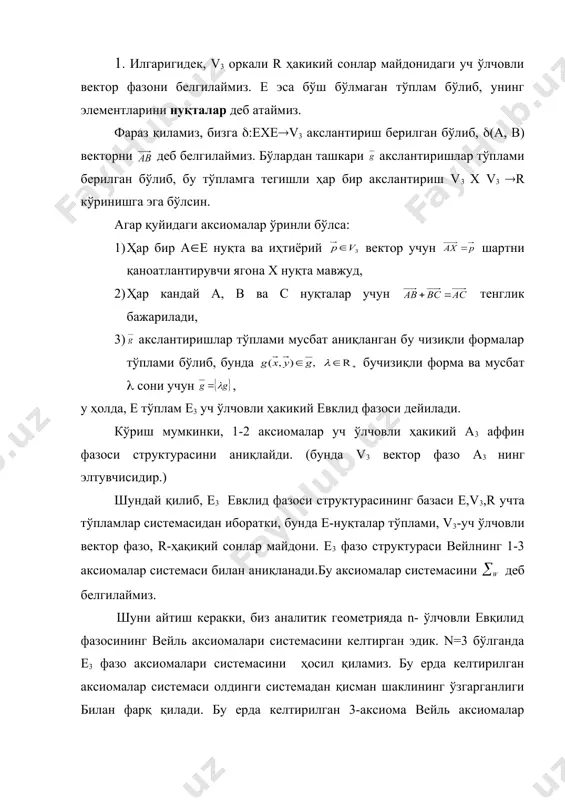 усбат ( сони учун , у ҳолда, е тўплам е3 уч ўлчовли ҳакикий евклид фазоси дейилади. кўриш мумкинки, 1-2 аксиомалар уч ўлчовли ҳакикий а3 аффин фазоси структурасини аниқлайди. (бунда v3 вектор фазо а3 нинг элтувчисидир.) шундай қилиб, е3 евклид фазоси структурасининг базаси е,v3,r учта тўпламлар системасидан иборатки, бунда е-нуқталар тўплами, v3-уч ўлчовли вектор фазо, r-ҳақиқий сонлар майдони. е3 фазо структураси вейлнинг 1-3 аксиомалар системаси билан аниқланади.бу аксиомалар системасини деб белгилаймиз. шуни айтиш керакки, биз аналитик геометрияда n- ўлчовли евқилид фазосининг вейль аксиомалари системасини келтирган эдик. n=3 бўлганда е3 фазо аксиомалари системасини ҳосил қиламиз. бу ерда келтирилган аксиомалар системаси олдинги системадан қисман шаклининг ўзгарганлиги билан фарқ қилади. бу ерда келтирилган 3-аксиома вейль аксиомалар системасининг e3 фазосининг бошқа аксиомалари системасига тенг қучли бўлишини таъминлайди. (хусусан, гильберт аксиоматикаси билан). 2. энди системанинг зиддиятсизлигини исботлаймиз. бунинг учун r ҳақиқий сонлар тўпламидан фойдаланиб ушбу аксиомалар системасининг интерпретациясини кўрамиз. ихтиерий а1,а2,а3(r сонлари учун кўринишдаги вектор деб …