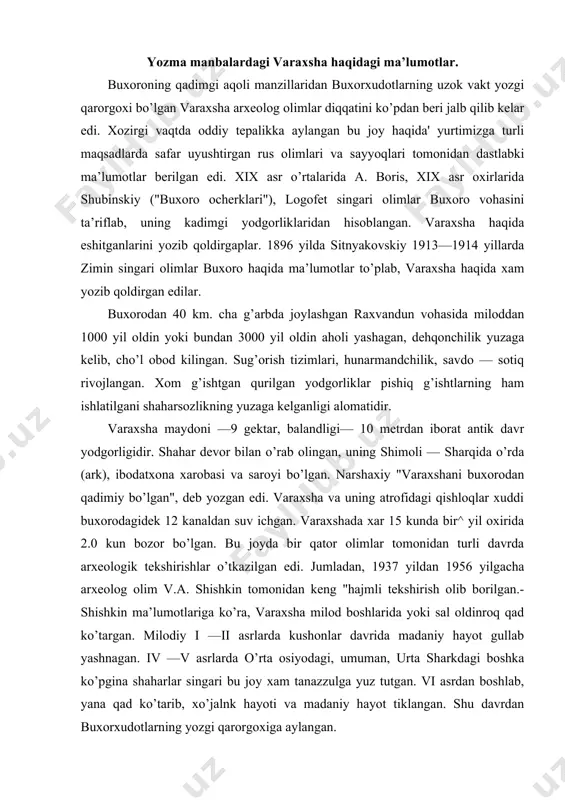 ajmli tekshirish olib borilgan.-shishkin ma’lumotlariga ko’ra, varaxsha milod boshlarida yoki sal oldinroq qad ko’targan. milodiy i —ii asrlarda kushonlar davrida madaniy hayot gullab yashnagan. iv —v asrlarda o’rta osiyodagi, umuman, urta sharkdagi boshka ko’pgina shaharlar singari bu joy xam tanazzulga yuz tutgan. vi asrdan boshlab, yana qad ko’tarib, xo’jalnk hayoti va madaniy hayot tiklangan. shu davrdan buxorxudotlarning yozgi qarorgoxiga aylangan. varaxsha shahri bir necha marta qayta tiklangan. restavrator — arxitektor nelson tomonidan varaxsha qasri tasviri rekonstrukstiya qilingan. varaxsha qasri buxorxudot tugshoda tomonidan barpo qilingan, uning o’zi ham arablar tomonidan shu erda o’ldirilgan. arablarning kirib kelishi davrida birmuncha xarob bo’la boshlagan. yana qayta tiklanib, ix —x asrlarda gullab — yashnagan. xii asrdan boshlab varaxsha va uning atroflari yana xarobalkka yuz tutgan. buning sababi siyosiy voqealar bo’lmay, balki zarafshonning yuqori qismida sug’oriladigan ekin erlarining kengayishi natijasida zarafshon suvining ko’plab olinishi oqibatida uning quyi qismida, varaxsha va uning atroflarida dastlab suv tanqisligi keyin …