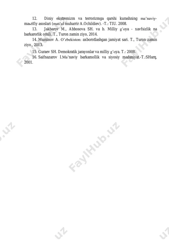 ’naviy-axlokiy tarbiya. -t.: akademiya. 2010. 11. gafarli m.m., kasaev a.ch. rivojlanishning o’zbek modeli: tinchlik va barqarorlik-tarakkiyot omili. -t.: o’zbekiston, 2000. 12. diniy ekstremizm va terrorizmga qarshi kurashning ma’naviy- maьrifiy asoslari (mas’ul muharrir a.ochildiev). -t.: tiu. 2008. 13. jakbarov m., abbosova sh. va b. milliy g’oya - xavfsizlik na barkarorlik omili. t., turon zamin ziyo, 2014. 14. muminov a. o’zbekiston: axborotlashgan jamiyat sari. t., turon zamin ziyo., 2013. 15. guraev sh. demokratik jarayonlar va milliy g’oya. t.: 2008. 16. saifnazarov i.ma’naviy barkamollik va siyosiy madaniyat.-t.:sharq, 2001.