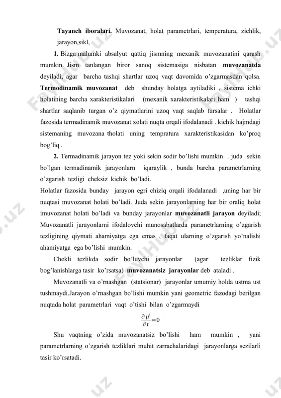 hu vaqtning o’zida muvozanatsiz bo’lishi ham mumkin , yani parametrlarning o’zgarish tezliklari muhit zarrachalaridagi jarayonlarga sezilarli tasir ko’rsatadi. 3. biror holatdan holatga o’zgaruvchi jarayon qaytar jarayon deyiladi, agar parametrlarning cheksiz kichik ortirmasida oraliq holatlar uchun barcha tenglamalar shu ortirmalar qarama –qarshi ishora bilan olinganda ham o’rinli bo’lsa .shunday qilib holatlar fazosida biror holatlar ketma-ketligi qaytar jarayonni tashkil qilsa, unga mos keluvchi energiya oqimlari , va d lar to’g’ri va qaytuvchi jarayonlarda faqat ishorasi bilan farq qilar ekan. 4. tadqiqotlar shuni ko’rsatadiki bazan juda tez sodir bo’luvchi jarayon -reaktiv dvigatel soplavidan gaz tashqariga chiqishini qayatr jarayon deb atash mumkin , bunda gaz zarrachalari muvozanat holatidagi 70 atm bosimli kameradan tartibi 3000bo’lgan tezlik bilan xarakatlanuvchi va bosim deyarli nol bo’lgan holatga o’tadi. bunday jarayonlar yuqori balandliklarda uchayotgan raketalarda sodir bo’ladi. bu jarayonda issiqlik energiyasi turli tempraturali zarrachalar aro o’zoro almashishga ulgurmaydi; zarrachadagi termadinamik parametrlar faqat boshlang’ich muvozanat holatdan bog’liq bo’ladi. 5. molekulalar …