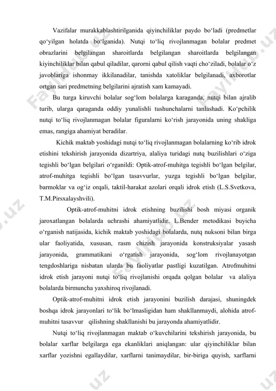 iq rivojlanishi orqada qolgan bolalar va alaliya bolalarda birmuncha yaxshiroq rivojlanadi. optik-atrof-muhitni idrok etish jarayonini buzilish darajasi, shuningdek boshqa idrok jarayonlari to‘lik bo‘lmasligidan ham shakllanmaydi, alohida atrof-muhitni tasavvur qilishning shakllanishi bu jarayonda ahamiyatlidir. nutqi to‘liq rivojlanmagan maktab o‘kuvchilarini tekshirish jarayonida, bu bolalar xarflar belgilarga ega ekanliklari aniqlangan: ular qiyinchiliklar bilan xarflar yozishni egallaydilar, xarflarni tanimaydilar, bir-biriga quyish, xarflarni nomini aytish va taqqoslash jarayonida qiyinchiliklar kuzatiladi, grafik chiqarilgan, xatto bosma shriftlarni betartib berilishida ayta olmaydilar. bu bilan bog‘langan holda bolalar xat yozuvga tayyor emasliklari aniqlanadi. nutqi to‘liq rivojlanmagan bolalarning atrof-muhitda mo‘ljal olishlarini jarayonida, shu narsalar aloxida aniqlanganli, ular asosan “o‘ng” va “chap” tushunchalarini tartiblashtirishda qiynaladilar, obektning turar jo‘yini aniqlashda, shuningdek ular o‘z tanalarida mo‘ljal ola bilmaydilar. atrof-muhitni idrok etish xozirgi vaqtda turli xil analizatorlarning birgalikda faoliyat ko‘rsatish deb qaraladi. bunda bosh miya qismlarining sog‘lom funksiyasiga katta ahamiyat beriladi. asosan ko‘p tarqalgan nuqsonlar nutq maktablarining 1-sinfida va tayyorlov sinflarida o‘kiyotgan bolalarda uchrashi …