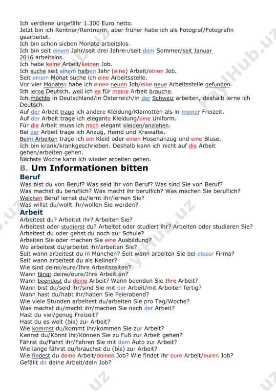 /ihre arbeitszeiten? wann fängt deine/eure/ihre arbeit an? wann beendest du deine arbeit? wann beenden sie ihre arbeit? wann bist du/seid ihr/sind sie mit der arbeit/mit arbeiten fertig? wann hast du/habt ihr/haben sie feierabend? wie viele stunden arbeitest du/arbeiten sie pro tag/woche? was machst du/macht ihr/machen sie nach der arbeit? hast du viel/genug freizeit? hast du es weit (bis) zur arbeit? wie kommst du/kommt ihr/kommen sie zur arbeit? kannst du/könnt ihr/können sie zu fuß zur arbeit gehen? fährst du/fahrt ihr/fahren sie mit dem auto zur arbeit? wie lange fährst du/brauchst du (bis) zur arbeit? wie findest du deine arbeit/deinen job? wie findet ihr eure arbeit/euren job? gefällt dir deine arbeit/dein job? gefällt euch eure arbeit/euer job? gefällt ihnen ihre arbeit/ihr job? verdienst du/verdient ihr genug? verdienen sie gut? wie viel (geld) verdienst du? seit wann bist du/seid ihr/sind sie (schon) arbeitslos? warum suchst du/sucht ihr/suchen sie eine neue arbeit? seit wann …