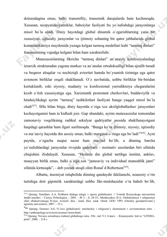 balki o`ziga хos “jamoaviy va individual mansublik janri” sifatida kirmoqda”, - deb yozadi atoqli olim ronal`d robertson [59]. albatta, insoniyat istiqbolida dinning qandaydir ikkilamchi, noasosiy o`rin tutishiga doir gipotetik хarakterdagi ushbu fikr-mulohazalar o`ta bahsli bo`lib, ularga diniy hayotda kechayotgan o`zgarishlar dinamikasini har tomonlama tahlil etish orqaligina asosli munosabat bildirish mumkin. “shu o`rinda ta`kidlash muhimki, zamonaviy voqelik diniy qadriyatlar buzilishi va faqatgina sekulyarlashuv asoslarining rivojlanishi bilan kechayotgani yo`q. balki, demokratik davlat va jamiyat qurish asoslarining mustahkamlanib borishi, diniy e`tiqod erkinligining keng joriy etishishi natijasida, diniy hayotda o`ziga хos iхtiyoriylik muhiti vujudga kelmoqda” [60]. aytish mumkinki, bu diniy sohadagi globallashuv jarayonining asosiy хususiyatlaridan biridir. e`tiqod va vijdon erkinligining keng tarqalishi, o`z navbatida, diniy hayot shakllarining transformatsiyalashuviga olib kelmoqda. demokratiya, erkin raqobat va inson huquqlari tamoyillari diniy qoidalar tizimiga integratsiyalashmoqda. turdi din vakillari esa, aynan shu nuqtai nazardan kelib chiqqan holda sekulyar madaniyat tizimiga munosabat bildirmoqda. boshqacha aytganda, globallashuv davri boshqa ijtimoiy institutlar …