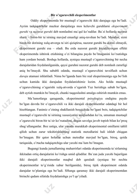 ntda ta`sirlarning ikkitadan ortiq darajalarini ko’rishga umid qiladilar. ba`zan juda yaxshi bajarilgan ikki darajali eksperimentlar maqbul deb qaraladi (ayniqsa bir nechta eksperimentlar to’g`risida xabar berilganida), biroq tipik eksperiment odatda darajalar to’plamiga ega bo’ladi. shunga qaramay ikki darajali eksperimentdan birinchi qadam sifatida foydalanishga yo’l qo’yiladi. boshlovchi eksperimentatorlar bunday eksperimentni o’tkazishni o’rganib olishlari lozim. ayrim hollarda ikki darajali eksperimentlar qimmatli natijalar berishi mumkin. afzalliklari. ikki darajali eksperimentlar eksperiment o’tkazishning yanada murakkab rejalari oldida bir qancha afzalliklarga ega. ular mustaqil o’zgaruvchi o’rganishga arziydimi, degan savolga javob topish imkonini beradi. agar mustaqil o’zgaruvchi inson xulq-atvoriga aslo ta`sir ko’rsatmasa, o’z-o’zidan ravshanki, mazkur ta`sirning xususiyatini aniqlash uchun yanada murakkab eksperiment o’tkazish amalda vaqtni behuda sovurishdan boshqa narsa emas. bundan tashqari, ikki darajali eksperiment natijalarini talqin va tahlil qilish oson. uning yakuni sodda va lo’nda: “ha, o’zgaruvchi ta`sir ko’rsatdi; xulq-atvor falon tomonga o’zgardi” yoki “yo’q, o’zgaruvchi ta`sir ko’rsatmadi”. biron-bir effekt chindan ham mavjudmi yoki u tasodifiy variatsiya …