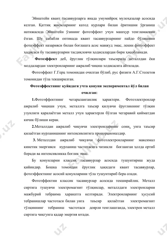 дан чиқиш ишига тенг бўлган қисми а, металлдан электронни уриб чиқазишга, қолган қисми эса hw - а эса электроннинг кинетик энергияси -га айланади. шундай қилиб қуйидагича ёзиш мумкин: бу тенглама 1905 йилда а.эйнштейн томонидан тавсия этилди. тенгламадан фотоэффектнинг чегаравийлик ҳарактери, яъни фотоэффектнинг hw» а шарт бажарилган ҳолдагина кузатилиши ва фотоэлектронларнинг тезлигини тушувчи ёруғликнинг интенсивлигига боғлиқ эмаслиги яққол кўринади. бу тенглама, фақат битта ютилган фотон учун ёзилган. ютилган фотонларнинг сони эса тушувчи фотонлар сонига пропорционал. шунинг учун, ажралиб чиққан фотоэлектронларнинг сони жисмга таъсир қилувчи квантларнинг - фотонларнинг сони билан аниқланади. фотоннинг ютилиш процесси оний процесс хисобланади, шунинг учун металл сиртига фотонлар тушиши ва фотоэлектронларнинг ажралиб чиқиши орасида вақт фарқи жуда кичик бўлганидан деярли сезилмайди. бу тенгламани келтириб чиқаришда эйнштейн биринчи бўлиб фотоэффектни планк гипотезаси билан ўзаро боғлади ва нурланиш майдонининг энергияси hw га каррали қийматларга ўзгаради деб фараз қилди. эйнштейн томонидан ривожлантирилган ташқи фотоэффект назарияси асосида металдаги электронлар бир-бирига боғлиқ бўлмаган …