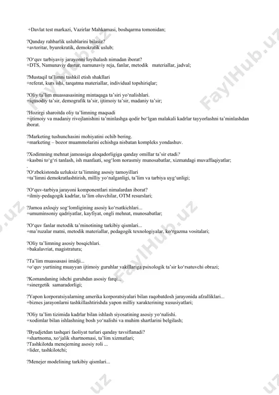 uslublarini bilasiz? +avtoritar, byurokratik, demokratik uslub; ?o‘quv tarbiyaviy jarayonni loyihalash nimadan iborat? +dts, namunaviy dastur, namunaviy reja, fanlar, metodik materiallar, jadval; ?mustaqil ta’limni tashkil etish shakllari +referat, kurs ishi, tarqatma materiallar, individual topshiriqlar; ?oliy ta’lim muassasasining mintaqaga ta’siri yo‘nalishlari. +iqtisodiy ta’sir, demografik ta’sir, ijtimoiy ta’sir, madaniy ta’sir; ?hozirgi sharoitda oliy ta’limning maqsadi +ijtimoiy va madaniy rivojlanishini ta’minlashga qodir bo‘lgan malakali kadrlar tayyorlashni ta’minlashdan iborat. ?marketing tushunchasini mohiyatini ochib bering. +marketing – bozor muammolarini echishga nisbatan kompleks yondashuv. ?xodimning mehnat jamoasiga aloqadorligiga qanday omillar ta’sir etadi? +kasbni to‘g‘ri tanlash, ish manfaati, sog‘lom norasmiy munosabatlar, xizmatdagi muvaffaqiyatlar; . ?o‘zbekistonda uzluksiz ta’limning asosiy tamoyillari +ta’limni demokratlashtirish, milliy yo‘nalganligi, ta’lim va tarbiya uyg‘unligi; ?o‘quv-tarbiya jarayoni komponentlari nimalardan iborat? +ilmiy-pedagogik kadrlar, ta’lim oluvchilar, otm resurslari; ?jamoa axloqiy sog‘lomligining asosiy ko‘rsatkichlari... +umuminsoniy qadriyatlar, kayfiyat, ongli mehnat, munosabatlar; ?o‘quv fanlar metodik ta’minotining tarkibiy qismlari... +ma’ruzalar matni, metodik materiallar, pedagogik texnologiyalar, ko‘rgazma vositalari; ?oliy ta’limning asosiy bosqichlari. +bakalavriat, …