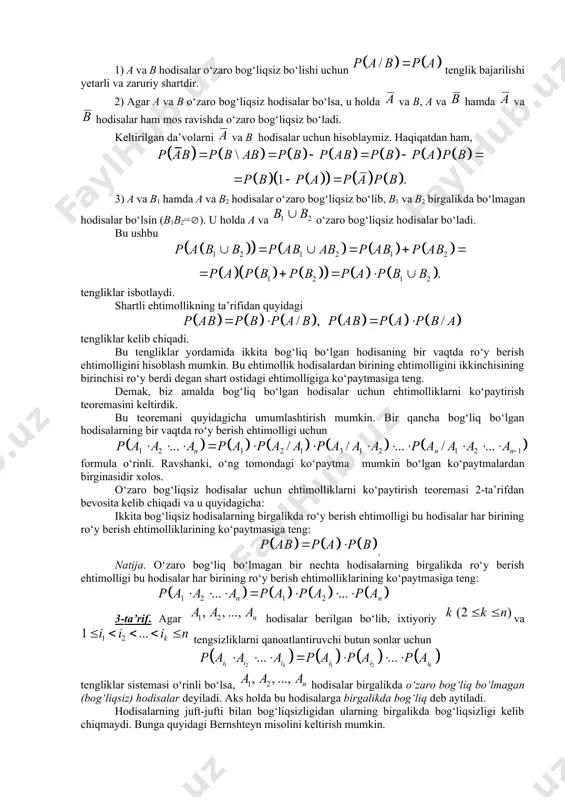 glik bajarilsa, a va b o‘zaro bog‘liq bo‘magan (bog‘liqsiz) hodisalar deyiladi. aks holda bu hodisalar bog‘liq deyiladi. bog‘liq bo‘lmagan hodisalar uchun quyidagi munosabatlar o‘rinli. 1) a va b hodisalar o‘zaro bog‘liqsiz bo‘lishi uchun tenglik bajarilishi yetarli va zaruriy shartdir. 2) agar a va b o‘zaro bog‘liqsiz hodisalar bo‘lsa, u holda va b, a va hamda va hodisalar ham mos ravishda o‘zaro bog‘liqsiz bo‘ladi. keltirilgan da’volarni va b hodisalar uchun hisoblaymiz. haqiqatdan ham, 3) a va b1 hamda a va b2 hodisalar o‘zaro bog‘liqsiz bo‘lib, b1 va b2 birgalikda bo‘lmagan hodisalar bo‘lsin (b1b2=). u holda a va o‘zaro bog‘liqsiz hodisalar bo‘ladi. bu ushbu tengliklar isbotlaydi. shartli ehtimollikning ta’rifidan quyidagi tengliklar kelib chiqadi. bu tengliklar yordamida ikkita bog‘liq bo‘lgan hodisaning bir vaqtda ro‘y berish ehtimolligini hisoblash mumkin. bu ehtimollik hodisalardan birining ehtimolligini ikkinchisining birinchisi ro‘y berdi degan shart ostidagi ehtimolligiga ko‘paytmasiga teng. demak, biz amalda bog‘liq bo‘lgan hodisalar uchun ehtimolliklarni ko‘paytirish teoremasini …