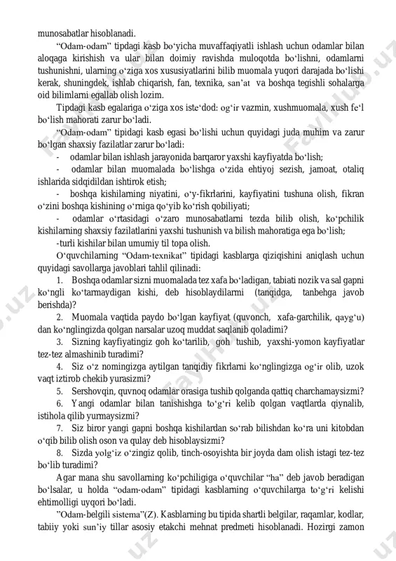 ashda xodimdan nihoyatda aniq ishlash, o‘z xatti-harakatlarida qat’iyatli bo‘lish talab qilinadi. modomiki texnika ob‘ektlari amalda har doim odamning o‘z qo‘li bilan yaratilar ekan, texnika olamida novatorlik, fikr-mulohaza qilib ko‘rish uchun, texnika ijodkorligini namoyish qilish uchun ayniqsa katta imkoniyatlar mavjuddir. ishga ijodiy yondashish bilan bir qatorda texnika sohasida (xullas, boshqa hamma joyda ham) odamdan yuksak darajada ijrochilik intizomi talab qilinadi.1 o‘quvchilarning “odam-texnikat” tipidagi kasblarga qiziqishini aniqlash uchun quyidagi savollarga javoblari tahlil qilinadi: bu ishlar sizga yoqadimi,yoki quyidagi ishlarni bajarishni xohlarmidingiz: 1.yangi materiallar, asboblar, mashinalar to‘g‘risida bilishni istaysizmi? 2. qandaydir materiallarni, buyumlarni (gazlamalardan, yog‘ochdan, qog‘ozdan, metalldan yasalgan, oziq-ovqat mahsulotlaridan tayyorlangan va boshqa shunga o‘xshashlarni) qarab chiqishni xohlaysizmi? 3. buyumlarning xususiyatlarini va nimalarga ishlatilishini bilishni istaysizmi? 4. o‘z qulingiz bilan buyumni, mahsulotni tayerlash istagingiz bormi? 5.yangi buyumlar o‘ylab topishga yoki mavjud buyumlarni boshqacharoq qilib yasashga xohishingiz qalay? 6.har xil predmetlarni yig‘ib ishlash sizga yokadimi? agar mana shu savollarning ko‘pchiligiga o‘quvchilar “ha” deb javob …