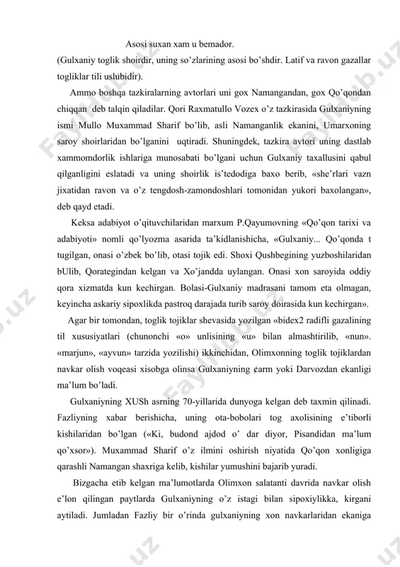 sosi bo’shdir. latif va ravon gazallar togliklar tili uslubidir). ammo boshqa tazkiralarning avtorlari uni gox namangandan, gox qo’qondan chiqqan deb talqin qiladilar. qori raxmatullo vozex o’z tazkirasida gulxaniyning ismi mullo muxammad sharif bo’lib, asli namanganlik ekanini, umarxoning saroy shoirlaridan bo’lganini uqtiradi. shuningdek, tazkira avtori uning dastlab xammomdorlik ishlariga munosabati bo’lgani uchun gulxaniy taxallusini qabul qilganligini eslatadi va uning shoirlik is’tedodiga baxo berib, «she’rlari vazn jixatidan ravon va o’z tengdosh-zamondoshlari tomonidan yukori baxolangan», deb qayd etadi. keksa adabiyot o’qituvchilaridan marxum p.qayumovning «qo’qon tarixi va adabiyoti» nomli qo’lyozma asarida ta’kidlanishicha, «gulxaniy... qo’qonda t tugilgan, onasi o’zbek bo’lib, otasi tojik edi. shoxi qushbegining yuzboshilaridan bulib, qorategindan kelgan va xo’jandda uylangan. onasi xon saroyida oddiy qora xizmatda kun kechirgan. bolasi-gulxaniy madrasani tamom eta olmagan, keyincha askariy sipoxlikda pastroq darajada turib saroy doirasida kun kechirgan». agar bir tomondan, toglik tojiklar shevasida yozilgan «bidex2 radifli gazalining til xususiyatlari (chunonchi «o» unlisining «u» bilan almashtirilib, «nun». «marjun», …