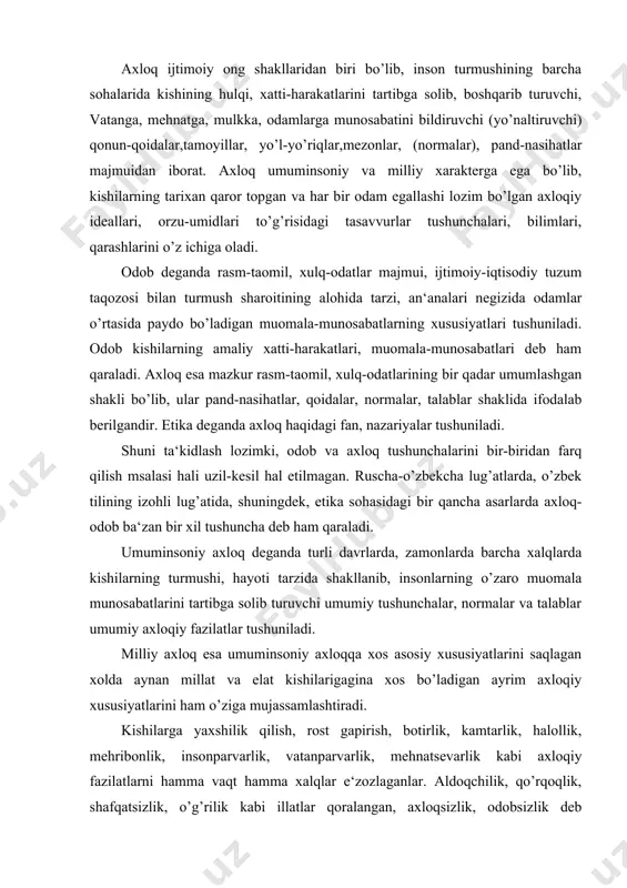 xolda aynan millat va elat kishilarigagina xos bo’ladigan ayrim axloqiy xususiyatlarini ham o’ziga mujassamlashtiradi. kishilarga yaxshilik qilish, rost gapirish, botirlik, kamtarlik, halollik, mehribonlik, insonparvarlik, vatanparvarlik, mehnatsevarlik kabi axloqiy fazilatlarni hamma vaqt hamma xalqlar e‘zozlaganlar. aldoqchilik, qo’rqoqlik, shafqatsizlik, o’g’rilik kabi illatlar qoralangan, axloqsizlik, odobsizlik deb hisoblangan. bunday axloqiy qarashlar hamma xalqlar, hamma millatlarga xosdir. shu bilan birga har bir millatning o’zigagina ko’proq xo’s bo’lgan axloqiy qarashlar, axloqiy tushunchalar, axloqiy fazilatlar ham mavjud. faoliyatning ma‘lum bir sohasi bilan shug’ullanuvchi kishilarga taalluqli axloqiy normalar, talablar ham bor. bunday axloq kasb (professional) axloqi deyiladi. har bir jamiyatda hukmron bo’lgan axloq bilan kasb axloqi o’rtasida ma‘lum bir munosabat mavjud. bu umumiylik bilan xususiylik o’rtasidagi munosabatdir. kasb axloqi umuminsoniy axloq nazariyasi qoidalarini, tamoyillari va tushunchalarini, afzalliklari va kamchiliklarini o’zida mujassamlashtiradi, oydinlashtiradi va rivojlantiradi. bundan tashqari kasb axloqi faqat shu soha kishilari uchun xos bo’lgan ayrim odob, axloq normalari va qoidalarini ham o’z ichiga oladi. ayrim kasblar-o’qituvchi, …