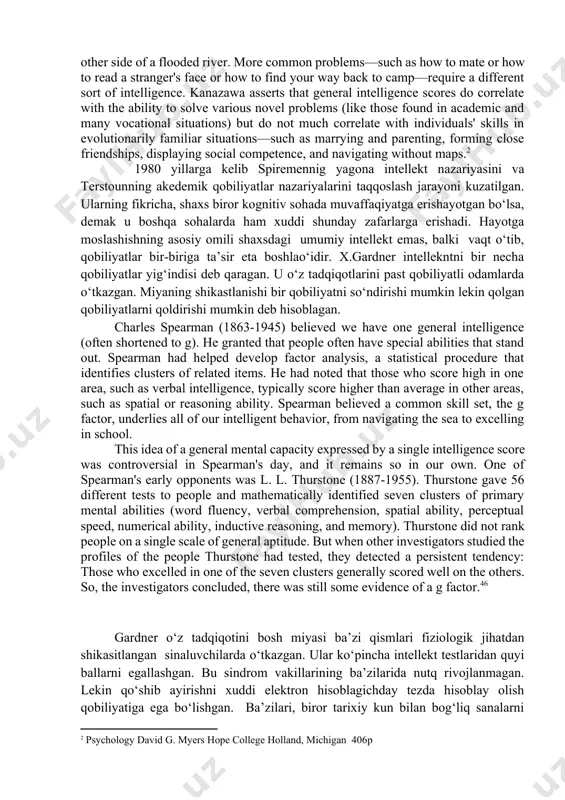 atning texnik va ilmiy muvaffaqiyatlarini yaratishdagi o‘rnini pasaytirmoqda. you probably know some people with talents in science, others who excel at the humanities, and still others gifted in athletics, art, music, or dance. you may also know a talented artist who is dumbfounded by the simplest mathematical problems, or a brilliant math student with little aptitude for literary discussion. are all of these people intelligent? could you rate their intelligence on a single scale? or would you need several different scales? ma’lumki, ba’zi insonlar aniq fanlar yuzasidan ba’zi insonlar gumanitar fanlar yuzasidan qobiliyatga ega bo‘lishadi. yana yuqori darajadagi talantga ega bo‘lagan rassomning oddiy matematik misollar oldida esankirab qolishini va ajoyib matematikni ozroq badiiy qobiliyatga ega bo‘lishini kuzatganmiz. bunday insonlarni aqilli deb aytishimiz mumkinmi. [footnoteref:1] [1: psychology david g. myers hope college holland, michigan 409р] spirmenning fikricha, insonlarda umumiy intellekt mavjud. uning fikricha insonlarni bir-biridan ajratib turuvchi o‘ziga xos qobiliyatlari bor.spirmen …