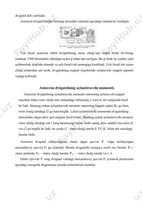 ga nisbatan 1200 burchakka siljitilgan uchta g’altak dan tuzilgan. bu g’altak lar yulduz yoki uchburchak shaklida ulanadi va uch fazali tok tarmogiga kushiladi. uch fazali tok stator chulg’amlaridan uta turib, dvigatelning magnit maydonida aylanuvchi magnit oqimini vjudga keltiradi. asinxron dvigatelning aylantiruvchi momenti. asinxron dvigatelning aylantiruvchi momenti statorning aylanuvchi magnit maydoni bilan rotor chulg’ami simlardagi toklarning o’zaro ta’siri natijasida hosil bo’ladi. shuning uchun aylantiruvchi moment statorning magnit oqimi фм ga ham, rotor chulg’amidagi i2 ga ham boglik. lekin aylantiruvchi momentni dvigatelning tarmokdan olgan aktiv quvvatigina hosil kiladi. shuning uchun aylantiruvchi moment rotor chulg’amidagi tok i ning hammasiga emas, balki uning aktiv tashkil etuvchisi i2 cos (2 ga boglik bo’ladi, bu yerda (2 - rotor chulg’amida e.yu.k. bilan tok orasidagi fazalar farki. asinxron dvigatel ishlayotganda stator olgan quvvat р1 valga berilayotgan mexanikaviy quvvat р2 ga aylanadi. bunda dvigatelda energiya isrofi ruy beradi: рст1- stator pulatida; рт1 – stator chulg’amida; рт2.. – rotor …