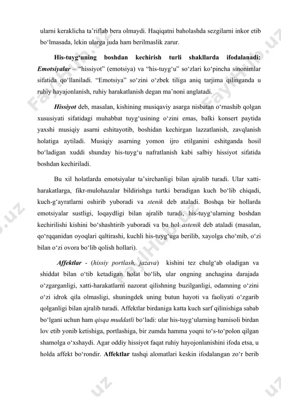 iqatni baholashda sezgilarni inkor etib bo‘lmasada, lekin ularga juda ham berilmaslik zarur. his-tuyg‘uning boshdan kechirish turli shakllarda ifodalanadi: emotsiyalar – “hissiyot” (emotsiya) va “his-tuyg‘u” so‘zlari ko‘pincha sinonimlar sifatida qo‘llaniladi. “emotsiya” so‘zini o‘zbek tiliga aniq tarjima qilinganda u ruhiy hayajonlanish, ruhiy harakatlanish degan ma’noni anglatadi. hissiyot deb, masalan, kishining musiqaviy asarga nisbatan o‘rnashib qolgan xususiyati sifatidagi muhabbat tuyg‘usining o‘zini emas, balki konsert paytida yaxshi musiqiy asarni eshitayotib, boshidan kechirgan lazzatlanish, zavqlanish holatiga aytiladi. musiqiy asarning yomon ijro etilganini eshitganda hosil bo‘ladigan xuddi shunday his-tuyg‘u nafratlanish kabi salbiy hissiyot sifatida boshdan kechiriladi. bu xil holatlarda emotsiyalar ta’sirchanligi bilan ajralib turadi. ular xatti-harakatlarga, fikr-mulohazalar bildirishga turtki beradigan kuch bo‘lib chiqadi, kuch-g‘ayratlarni oshirib yuboradi va stenik deb ataladi. boshqa bir hollarda emotsiyalar sustligi, loqaydligi bilan ajralib turadi, his-tuyg‘ularning boshdan kechirilishi kishini bo‘shashtirib yuboradi va bu hol astenik deb ataladi (masalan, qo‘rqqanidan oyoqlari qaltirashi, kuchli his-tuyg‘uga berilib, xayolga cho‘mib, o‘zi bilan o‘zi ovora bo‘lib qolish …