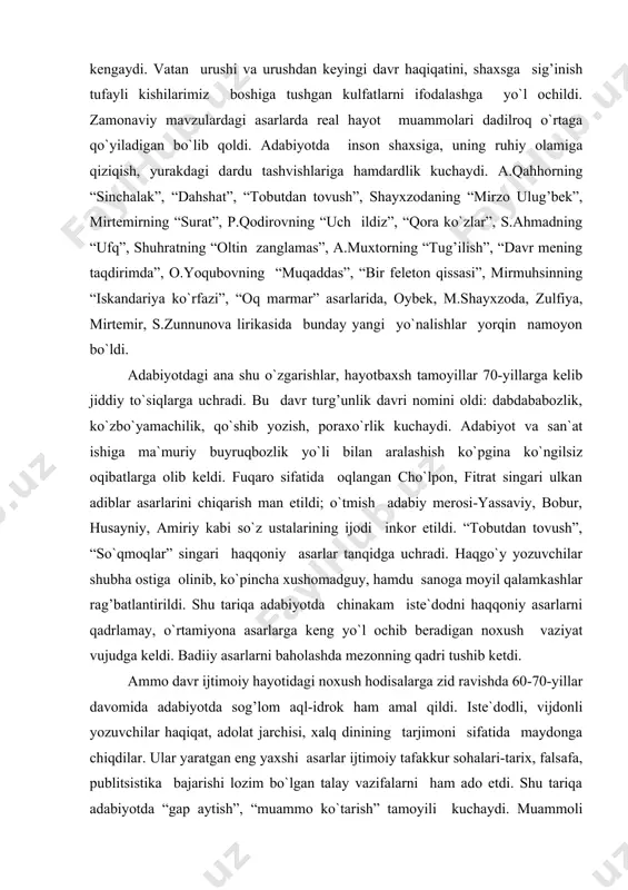 nqidga uchradi. haqgo`y yozuvchilar shubha ostiga olinib, ko`pincha xushomadguy, hamdu sanoga moyil qalamkashlar rag’batlantirildi. shu tariqa adabiyotda chinakam iste`dodni haqqoniy asarlarni qadrlamay, o`rtamiyona asarlarga keng yo`l ochib beradigan noxush vaziyat vujudga keldi. badiiy asarlarni baholashda mezonning qadri tushib ketdi. ammo davr ijtimoiy hayotidagi noxush hodisalarga zid ravishda 60-70-yillar davomida adabiyotda sog’lom aql-idrok ham amal qildi. iste`dodli, vijdonli yozuvchilar haqiqat, adolat jarchisi, xalq dinining tarjimoni sifatida maydonga chiqdilar. ular yaratgan eng yaxshi asarlar ijtimoiy tafakkur sohalari-tarix, falsafa, publitsistika bajarishi lozim bo`lgan talay vazifalarni ham ado etdi. shu tariqa adabiyotda “gap aytish”, “muammo ko`tarish” tamoyili kuchaydi. muammoli she`r, doston, drama, hikoya, qissa, roman turlari paydo bo`ldi. (“oltin baliqcha”, “kelinlar qo`zg’oloni”). 80-yillar o`zbek she`riyati rang-barang tus oldi. mumtoz adabiyotning g’azal, muxammas, ruboiy, tuyuq kabi she`riy shakllari hamda xilma-xil poetik san`atlarni, g’arb she`riyatining sonet, romans, elegiya, yapon she`riyatining tanka (uchlik) singari turlarini, xalq og’zaki ijodining usullarini, ayniqsa, baxshiyona yo`llarni, barmoq vaznining rang-barang ko`rinishlarini uchratish …