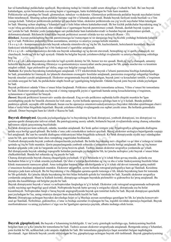 nirovaniya verxnix mochevix putey v pochke, vozmojno, ostavyat nefrostomicheskuyu trubku. antegrad pielografiyada kontrast modda buyrak jomiga teri orkali punktsiya kilib kiritiladi yoki pielo- (nefro) stomik drenaj orkeli yuboriladi. boshka urologik tekshiruv usullari buyrak va yukori siydik yullari kasapliklarini aniklashga imkon bermagan mushkul vaktda antegrad pielografiya punktsiya yuli bilan kilinadi. masalan: ekskretor urogrammada buyrak funktsiyasi buzilganligi natijasida kontrast modda kurinmasa va kovuk sigimining kichikligi, uretra yoki ureterning strikturasi yoki obleteratsiyasi sababli asbob utmasa, punktsiyali antegrad pielografiya kilish zarur. pielo (nefro) stomik drenaj orkali kontrast moddani jomga kiritish yuli bilan kilinadigan antegrad pielografiya odatda operatsiyadan keyingi davrda utkaziladi. buyrakning ikkilanishi. eng ko’p uchraydigan patologiya bo’lib, buyrak anomaliyalari ichida 10,4 %ni tashkil etadi. o’g’il bolalarga qaraganda qiz bolalarda 2 barobar ko’p uchraydi. bir va ikki tomonlama ikkilanish farq qilinadi. buyrak ikkilanishida ikkala segment bitta fibroz kapsulaga ega bo’lib, buyrakda ikkita jom mavjud bo’ladi. deyarli yuqori segment gipoplaziv holatda bo’lib, unda bitta kosacha, ayrim …