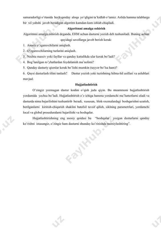 lgoritm to’g’riligini isbotlash uchun quyidagi uslubiyat taklif qilingan. algoritm 0 dan m gacha bo’lgan qadamlar ketma-ketligi ko’rinishida tavsiflangan deb tahmin qilaylik. har bir qadam uchun qandaydir asoslanishni taklif etamiz. xususan, qadamdan oldin va keyin ishlaydigan shartlar haqida lemma kerak bo’lishi mumkin. shu bilan birgalikda, algoritm chekliligining isbotini ham taklif etamiz, va hamma ruxsat etilgan kiritish ma’lumotlarini tekshirib, hamma mumkin bo’lgan chiqarish ma’lumotlarni olamiz. algoritmni to’g’riligi bilan samaradorligi o’rtasida hech qanday aloqa yo’qligini ta’kidlab o’tamiz. aslida hamma talablarga bir xil yahshi javob beradigan algoritm kamdan-kam ishlab chiqiladi. algoritmni amalga oshirish algoritmni amalga oshirish deganda, ehm uchun dasturni yozish deb tushuniladi. buning uchun quyidagi savollarga javob berish kerak: 1. asosiy o’zgaruvchilarni aniqlash. 2. o’zgaruvchilarning turlarini aniqlash. 3. nechta massiv yoki fayllar va qanday kattalikda ular kerak bo’ladi? 4. bog’lanilgan ro’yhatlardan foydalanish ma’nolimi? 5. qanday dasturiy qismlar kerak bo’lishi mumkin (tayyor bo’lsa ham)? 6. qaysi dasturlash tilini tanlash? dastur yozish yoki tuzishning hilma-hil …