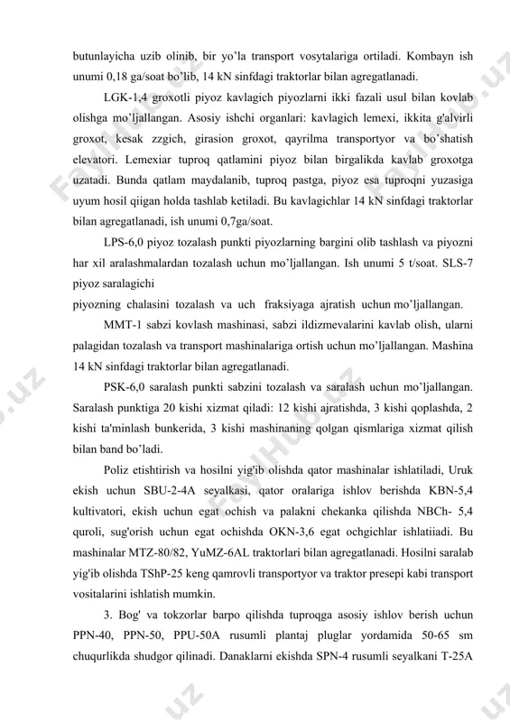 2 kishi ta'minlash bunkerida, 3 kishi mashinaning qolgan qismlariga xizmat qilish bilan band bo’ladi. poliz etishtirish va hosilni yig'ib olishda qator mashinalar ishlatiladi, uruk ekish uchun sbu-2-4a seyalkasi, qator oralariga ishlov berishda kbn-5,4 kultivatori, ekish uchun egat ochish va palakni chekanka qilishda nbch- 5,4 quroli, sug'orish uchun egat ochishda okn-3,6 egat ochgichlar ishlatiiadi. bu mashinalar mtz-80/82, yumz-6al traktorlari bilan agregatlanadi. hosilni saralab yig'ib olishda tshp-25 keng qamrovli transportyor va traktor presepi kabi transport vositalarini ishlatish mumkin. 3. bog' va tokzorlar barpo qilishda tuproqga asosiy ishlov berish uchun ppn-40, ppn-50, ppu-50a rusumli plantaj pluglar yordamida 50-65 sm chuqurlikda shudgor qilinadi. danaklarni ekishda spn-4 rusumli seyalkani t-25a traktori bilan agregatlab ishlatish mumkin. ko’chatlarni kavlab olishda vpn-2 kavlash plugi va nvs-1,2 skobalardan foydalaniladi. ko’chatlarni ekishda mps-1, sshn-3 ko’chat o’tkazgichlardan, katta o’lchamli ko’chatlarni ekish uchun kyau-100, kpyash-60 rusumli o’ra kavlagichlardan foydalaniladi. bog'lar psg-3-zoa, ps-4-30 bog' pluglari va pls-5-25a plug-lushchilnik bilan haydaladi. bog'dochilikda tuproqga ishlov …