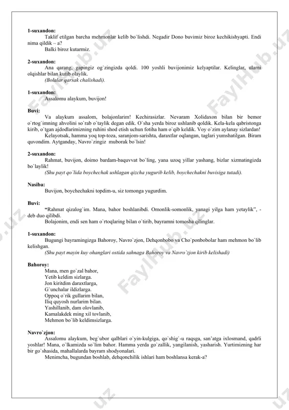 mehri jamoli olamafruz, ayrjomi visoling – iydi navro`z. z.x.furqat: fasli navbahor o`ldi, ketibon zimistonlar, do`stlar, g`animatdur, sayr eting gulistonlar. subhidam tushib shabnam, bo`ldi sabzalar xurram, gul uza tomib kam-kam, yog`di abri naysonlar! a.avloniy: bahor ayyomidir ayyom, demish shoir umar xayyom. ketur ey soqi, gulgun jom, bo`lur hijron chunon bulbul. (allomalar sahnani asta-sekin tark etishadi), “bahor vasli” kuyi yangraydi. kichkinagina qizaloq o`z o`rtoqlari bilan ko`m-ko`k o`tlar uzra chopib boychechak izlaydi. nihoyat, boychechakni topadi. “urey, mana boychechakni topdim. yuringlar, qizlar, uni buvijonimga olib boramiz”. (yugurishib sahnadan chiqib ketishadi). 1-suxandon: taklif etilgan barcha mehmonlar kelib bo`lishdi. negadir dono buvimiz biroz kechikishyapti. endi nima qildik – a? balki biroz kutarmiz. 2-suxandon: ana qarang, gapingiz og`zingizda qoldi. 100 yoshli buvijonimiz kelyaptilar. kelinglar, ularni olqishlar bilan kutib olaylik. (bolalar qarsak chalishadi). 1-suxandon: assalomu alaykum, buvijon! buvi: va alaykum assalom, bolajonlarim! kechirasizlar. nevaram xolidaxon bilan bir bemor o`rtog`imning ahvolini so`rab o`taylik degan edik. o`sha yerda biroz ushlanib …