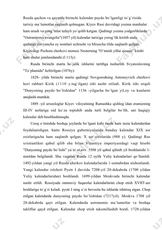 ri keladi. pyotr i ning o`zi bevosita bu ishlarda ishtiroq etgan. chop etilgan kalendarda dunyoning paydo bo`lishidan (7217yil). moskva 1708 yil 28-dekabrda qayt etilgan. kalendarda astronomic ma`lumotlar va boshqa takliflar qayd etilgan. kalendar chop etish takomillashib bordi. 1728-yildan keyin kalendar chiqarish huquqi rossiya akademiyasiga berildi. 1865-yildan hususiy tashkilotlar ham kalendar chop etishdi. 1780-yilda taniqli ma`rifatparvar n.i.novikov (1744-1818 y) tashabbusi bilan "shahar va qishloq aholisiga ko`rsatmali iqtisodiy kalendar" chop etildi.xix asr oxirlaridan kitob nashr etuvchi i.d.sitin (1851-1934y) yirtma kalendar chiqardi. keyinchalik sitin o`qtuvchilar, tarixiy, ovchilar, mahkama, xotin-qizlar, bolalar, harbiylar va boshqa kalendarlar chop etdi.1830 yil peterburg f.a rossiyada grigoriy kalendarlarinmi joriy etishni taklif etdi.bu keng ma`qullanmadi. 1899 -yilda rus astramonlar jamiyati kalendar islohoti bo`yicha komissiya tuzdi. bu ishga olim d.i.mendeliyev asosiy rol o`ynadi.professor i.g.medler loyihasi ancha aniq edi. boshqa takliflar ham bo`ldi.biroq islohot uchun vaqt yetilmagan edi. 1918-yil 24-yanvarda rsfsr xks dekreti bilan 1918-yilning fevralidan g`arbiy yevropa kalendarlariga o`tildi. rus, ukrain, …