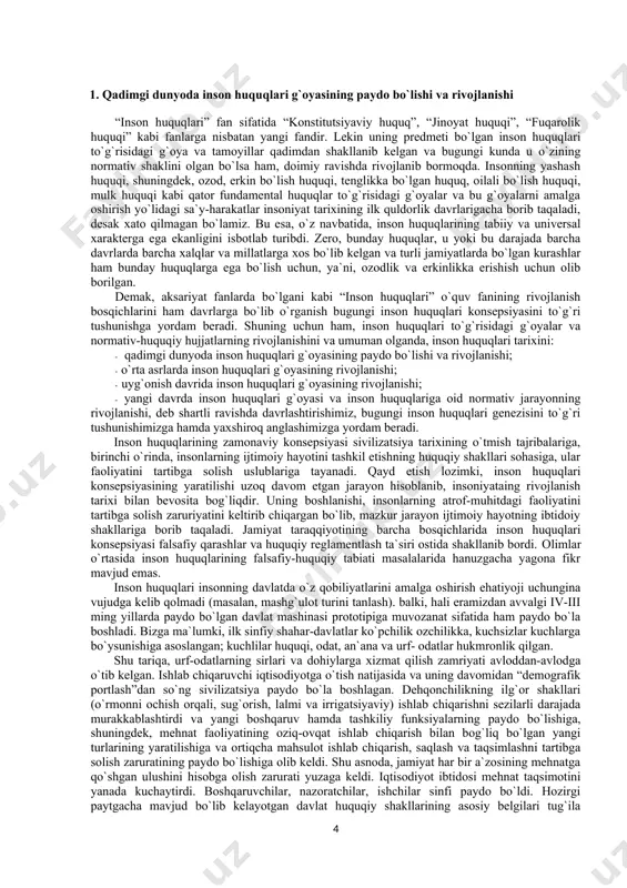 irof etilgan inson huquqlarining ahamiyatini hisobga olgan holda, ularni himoya qilish jarayonlari va mexanizmiga e’tibor qaratish lozim: 1) bunday himoyaning konstitutsiyaviy, sudlov, jinoiy-huquqiy, jinoiyprotsessual, ma’muriy-huquqiy choralarini ochib berish; 2) inson huquqlarining ta’minlanishi va himoyasining xalqaro huquqiy tizimini va bu sohadagi rivojlanishining keyingi tendensiyalarini o‘rganish; 3) tinglovchilarda inson huquqlari ozodlik va tenglikning muhim sharti ekanligi haqida to‘g‘ri tasavvurni uyg‘otish; 4) inson huquqlari madaniyati va huquqiy jamiyat shakllanishi uchun sharoitlar yaratish. «inson huquqlari» o‘quv kursi umume’tirof etilgan inson huquqlari - murakkab, serqirra hodisa bo‘lib, insoniyatning uzoq huquqiy tarixining natijasi, eng oliy ijtimoiy qadriyat ekanligini ko‘rsatib berishga qaratilgandir. inson huquqlari shaxsning ehtiyoji va imkoniyatlarini, uning erkinligi va mas’uliyati me’yorini aks ettiradi. mavzularning o‘rganilishi tarix, etika, falsafa, politologiya, davlat va huquq nazariyasi va boshqa ijtimoiy fanlar bilimlariga asoslanadi. ta’lim jarayonida konstitutsiyaviy huquq, davlat va huquq nazariyasi, fuqarolik huquqi, mehnat huquqi, oila huquqi, ekologiya huquqi, ma’muriy huquq, jinoyat huquqi, jinoyat-ijroiya huquqi, jinoyat-protsessual huquqi, xalqaro huquq …