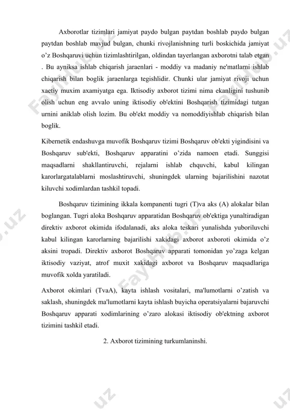 izimining turkumlaninshi. axborot tizimi - boshqarish funktsiyasini amalga oshirish uchun xodimlarni turli xil axborot bilan ta'minlovchi ob'еkt xakidagi axborotni yigish, o’zatish va qayta ishlash buyicha ma'lumotlar va kommunikatsiyaviy tizimni o’zida namoеn etadi. avtomatlashtirilganlik darajasiga karab kulda kilinadigan, avtomatlashtirilgan va avtomatik axborot tizimlari bor, kulda kilinadigan(ruchno`е) axborotlar tizimida – barcha amallar qo’lda, tеxnik vositalarsiz bajariladi. avtomatik axborotlar tizimida boshqarish va ma'lumotlarni kayta ishlashning barcha funktsiyalari tеxnika vositalarida inson ishtirokisiz amalga oshiriladi. avtomatlashtirilgan at - boshqarish yoki ma'lumotlarni kayta ishlash funktsiyalarining bir kismi avtomatik ravishda, boshqasi inson tomonidan bajariladi. qo’llanish soxasiga karab axborot tizimlarini quyidagi sinflarga ajratish mumkin: - tashkiliy boshqaruvli at; - tеxnologik jaraеnlarni boshqarish at; - loyixalashtirishni atomatlashtirish at; - intеgrallashgan at. tashkiliy boshqarishli at – boshqaruvchi shaxslar funktsiyalarini avtomatlashtirish uchun muljallangan. bu sinfga xam sanoat (korxona) xam nosanoat ob'еktlari (bank birja, sugurta kompaniyasi) va ayrim ofislar(ofislar tizimlari)ni boshqarishning axborot tizimlari kiradi. vazifasi – opеrativ nazorat va boshqaruv, analiz, doyiqalash, …