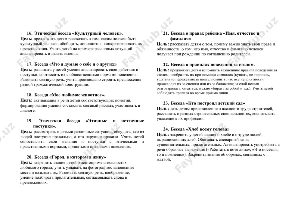 лание больше узнать о ней. 13. беседа на тему «то, что растет – живое!» цель: предложить детям рассказать о том, почему нужно бережно относиться к растениям, как их беречь. формировать представления о разнообразии природы и взаимосвязи ее объектов. обогащать словарь образными словами и выражениями. 14. беседа «мы едем в общественном транспорте» цель: формировать основы безопасного поведения, рассмотреть с детьми различные ситуации, обсудить правила поведения в общественных местах, в транспорте. предложить рассказать, почему важно быть вежливым, проявлять уважение к взрослым и сверстникам. 15. беседа «еда вкусная и полезная – что на грядке растет?» цель: учить детей устанавливать простейшие причинно-следственные связи, располагать события в определенной последовательности, подвести к пониманию того, как нужно правильно питаться. 16. этическая беседа «культурный человек». цель: предложить детям рассказать о том, каким должен быть культурный человек, обобщить, дополнить и конкретизировать их представления. учить детей на примере различных ситуаций анализировать и делать выводы. 17. беседа «что я думаю о …