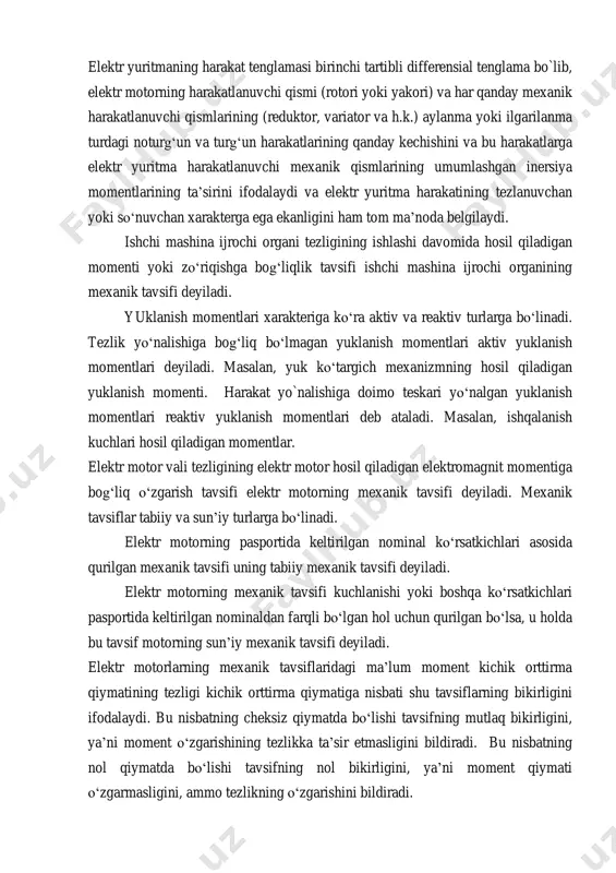 ishchi mashina ijrochi organi bilan o‘zaro mexanik bog‘lovchi reduktorlar, shkiflar, transportyor lentalari, tasmali va zanjirli uzatmalar va shuningdek turli gidravlik va elektromagnit muftalar tashkil qiladi. elektr yuritmaning harakat tenglamasi birinchi tartibli differensial tenglama bo`lib, elektr motorning harakatlanuvchi qismi (rotori yoki yakori) va har qanday mexanik harakatlanuvchi qismlarining (reduktor, variator va h.k.) aylanma yoki ilgarilanma turdagi noturg‘un va turg‘un harakatlarining qanday kechishini va bu harakatlarga elektr yuritma harakatlanuvchi mexanik qismlarining umumlashgan inersiya momentlarining ta’sirini ifodalaydi va elektr yuritma harakatining tezlanuvchan yoki so‘nuvchan xarakterga ega ekanligini ham tom ma’noda belgilaydi. ishchi mashina ijrochi organi tezligining ishlashi davomida hosil qiladigan momenti yoki zo‘riqishga bog‘liqlik tavsifi ishchi mashina ijrochi organining mexanik tavsifi deyiladi. yuklanish momentlari xarakteriga ko‘ra aktiv va reaktiv turlarga bo‘linadi. tezlik yo‘nalishiga bog‘liq bo‘lmagan yuklanish momentlari aktiv yuklanish momentlari deyiladi. masalan, yuk ko‘targich mexanizmning hosil qiladigan yuklanish momenti. harakat yo`nalishiga doimo teskari yo‘nalgan yuklanish momentlari reaktiv yuklanish momentlari deb ataladi. masalan, ishqalanish …