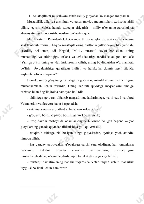 aga etkazish zaruriyatining mustaqilligini mustahkamlashdagi o`rnini anglash orqali harakat dasturiga ega bo`lish; - mustaqil davlatimizning har bir fuqarosida vatan taqdiri uchun mas`ullik tuyg’usi bo`lishi uchun ham zarur. 2. milliy g’oya – o`zbekiston xalqining asosiy maqsad va muddolarning ifodasi. hayotiy kuzatishlar ba`zan ziyolilarimiz o`rtasida ham bizga milliy g’oya, milliy mafkura nima uchun, kim uchun kerak, uning ma`no-mohiyati nimadan iborat, degan muhim masalaga yana bir bor oydinlik kiritish zaruratini yuzaga keltirmoqda. bunda, ya`ni milliy g’oyada o`zbekiston xalqining mamlakatimiz ravnaqida belgilab olgan asosiy maqsad va muddolarining ifodasi mujassamlashgan. birinchidan, o`zining kelajagini ko`rmoqchi bo`lgan har qanday davlat yohud jamiyat, albatta, o`z milliy g’oyasiga suyanishi va tayanishi zarurligi bilan bog’liq. ikkinchidan milliy g’oya o`zbekiston xalqining asosiy maqsad va muddolarining ifodasi sifatida shuning uchun ham zarurki, odamlar ongini, tafakkurini o`zgartirmasdan turib, ko`zlangan oliy maqsad – ozod va obod jamiyatini erkin va farovon hayotni barpo etib bo`lmaydi. buning uchun esa, odamlar muayyan g’oyaga ishonish va tayanish zarur. …
