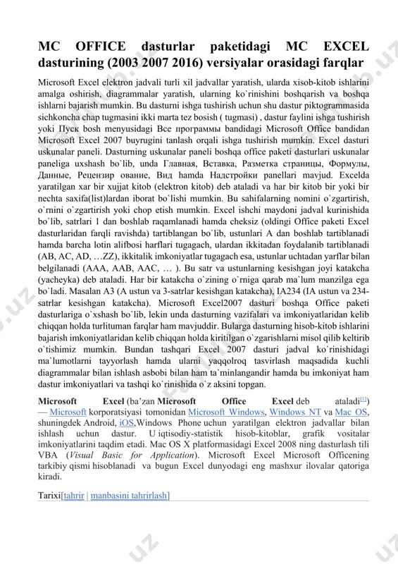unda dasturning vazifalari va imkoniyatlaridan kelib chiqqan holda turlituman farqlar ham mavjuddir. bularga dasturning hisob-kitob ishlarini bajarish imkoniyatlaridan kelib chiqqan holda kiritilgan o`zgarishlarni misol qilib keltirib o`tishimiz mumkin. bundan tashqari excel 2007 dasturi jadval ko`rinishidagi ma`lumotlarni tayyorlash hamda ularni yaqqolroq tasvirlash maqsadida kuchli diagrammalar bilan ishlash asbobi bilan ham ta`minlangandir hamda bu imkoniyat ham dastur imkoniyatlari va tashqi ko`rinishida o`z aksini topgan. microsoft excel (baʼzan microsoft office excel deb ataladi[1]) — microsoft korporatsiyasi tomonidan microsoft windows, windows nt va mac os, shuningdek android, ios,windows phone uchun yaratilgan elektron jadvallar bilan ishlash uchun dastur. u iqtisodiy-statistik hisob-kitoblar, grafik vositalar imkoniyatlarini taqdim etadi. mac os x platformasidagi excel 2008 ning dasturlash tili vba (visual basic for application). microsoft excel microsoft officening tarkibiy qismi hisoblanadi va bugun excel dunyodagi eng mashxur ilovalar qatoriga kiradi. tarixi[tahrir | manbasini tahrirlash] elektron jadvallar hayotning har xil sohasida uchraydigan, avvalambor hisoblash va iqtisodiy masalalarni echishda, jumladan, berilganlarni …