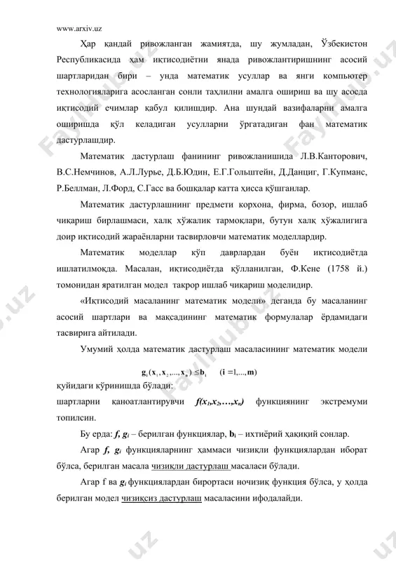 ович, в.с.немчинов, а.л.лурье, д.б.юдин, е.г.гольштейн, д.данциг, г.купманс, р.беллман, л.форд, с.гасс ва бошқалар катта ҳисса қўшганлар. математик дастурлашнинг предмети корхона, фирма, бозор, ишлаб чиқариш бирлашмаси, халқ хўжалик тармоқлари, бутун халқ хўжалигига доир иқтисодий жараёнларни тасвирловчи математик моделлардир. математик моделлар кўп даврлардан буён иқтисодиётда ишлатилмоқда. масалан, иқтисодиётда қўлланилган, ф.кене (1758 й.) томонидан яратилган модел такрор ишлаб чиқариш моделидир. «иқтисодий масаланинг математик модели» деганда бу масаланинг асосий шартлари ва мақсадининг математик формулалар ёрдамидаги тасвирига айтилади. умумий ҳолда математик дастурлаш масаласининг математик модели қуйидаги кўринишда бўлади: шартларни қаноатлантирувчи f(x1,x2,…,xn) функциянинг экстремуми топилсин. бу ерда: f, gi – берилган функциялар, bi – ихтиёрий ҳақиқий сонлар. агар f, gi функцияларнинг ҳаммаси чизиқли функциялардан иборат бўлса, берилган масала чизиқли дастурлаш масаласи бўлади. агар f ва gi функциялардан бирортаси ночизиқ функция бўлса, у ҳолда берилган модел чизиқсиз дастурлаш масаласини ифодалайди. агар f ёки gi функциялар тасодифий миқдорларни ўз ичига олсалар, у ҳолда модел стохастик дастурлаш масаласини ифодалайди. агар …