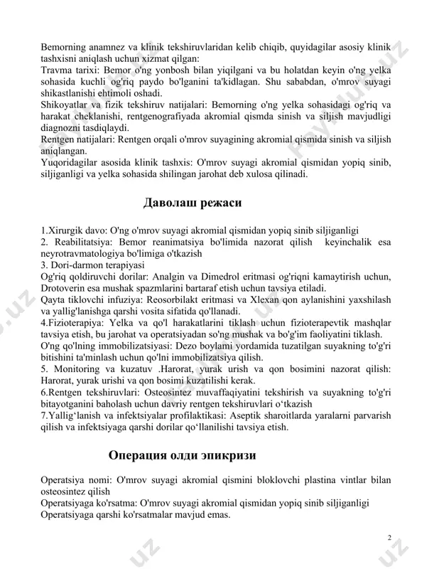 suyagi akromial qismidan yopiq sinib, siljiganligi va yelka sohasida shilingan jarohat deb xulosa qilinadi. davolash rejasi 1.xirurgik davo: o'ng o'mrov suyagi akromial qismidan yopiq sinib siljiganligi 2. reabilitatsiya: bemor reanimatsiya bo'limida nazorat qilish keyinchalik esa neyrotravmatologiya bo'limiga o'tkazish 3. dori-darmon terapiyasi og'riq qoldiruvchi dorilar: analgin va dimedrol eritmasi og'riqni kamaytirish uchun, drotoverin esa mushak spazmlarini bartaraf etish uchun tavsiya etiladi. qayta tiklovchi infuziya: reosorbilakt eritmasi va xlexan qon aylanishini yaxshilash va yallig'lanishga qarshi vosita sifatida qo'llanadi. 4.fizioterapiya: yelka va qo'l harakatlarini tiklash uchun fizioterapevtik mashqlar tavsiya etish, bu jarohat va operatsiyadan so'ng mushak va bo'g'im faoliyatini tiklash. o'ng qo'lning immobilizatsiyasi: dezo boylami yordamida tuzatilgan suyakning to'g'ri bitishini ta'minlash uchun qo'lni immobilizatsiya qilish. 5. monitoring va kuzatuv .harorat, yurak urish va qon bosimini nazorat qilish: harorat, yurak urishi va qon bosimi kuzatilishi kerak. 6.rentgen tekshiruvlari: osteosintez muvaffaqiyatini tekshirish va suyakning to'g'ri bitayotganini baholash uchun davriy rentgen tekshiruvlari o‘tkazish 7.yallig‘lanish va infektsiyalar …