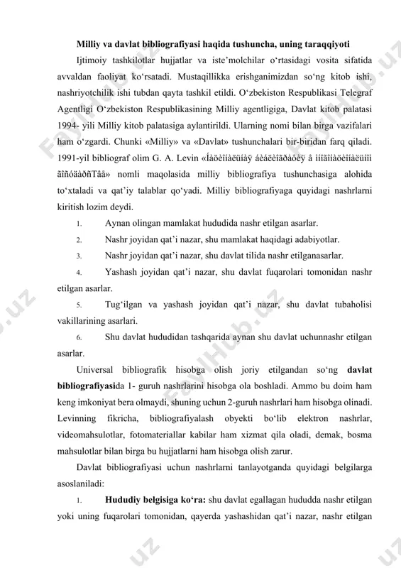 bibliografiyasi uchun nashrlarni tanlayotganda quyidagi belgilarga asoslaniladi: 1. hududiy belgisiga ko‘ra: shu davlat egallagan hududda nashr etilgan yoki uning fuqarolari tomonidan, qayerda yashashidan qat’i nazar, nashr etilgan asarlar; (hozir qayerda yashashidan qat’i nazar) shu hududda tug‘ilgan va yashayotgan mualliflarning asarlari; boshqa hududda shu mamlakat uchun nashr etilgan hujjatlar; 2. til belgisiga ko‘ra: qayerda nashr etilishidan qat’i nazar, shu xalq tilida nashr etilgan hujjatlar; qayerda yashashidan qat’i nazar, shu xalq vakillari — mualliflar yaratgan adabiyotlar; 3. etnik belgisiga ko‘ra: qayerda tug‘ilgani va yashashidan qat’i nazar, shu xalq vakillari nashr etgan asarlar; qayerda tug‘ilgani va yashashidan qat’i nazar, shu xalqqa mansub mualliflar; 4. xalqchillik belgisiga ko‘ra: qayerda nashr etilganidan qat’i nazar, shu xalq haqidagi hujjatlar; qaysi xalq vakili yozishidan qat’i nazar, xalq haqida yaratilgan asarlar. demak, milliy bibliografiyaga tanlangan, xalqqa mansub mualliflar va asarlar olinadi. davlat bibliografiyasi uchun davlat haqidagi emas, balki aynan shu davlat hududida nashr etilgan asarlar olinadi, chunki ba’zi …