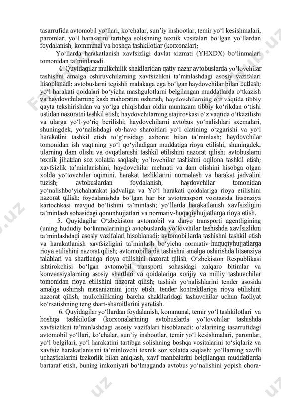 a rioya qilinishini nazorat qiluvchi o‘zbekiston avtomobil va daryo transporti agentligi (uning hududiy bo‘linmalari) uchun tadbiq etiladi va majburiy kuchga egadir.ushbu talablar o‘zbekiston respublikasi milliy xavfsizlik xizmati, mudofaa vazirligi, ichki ishlar vazirligi va favqulodda vaziyatlar vazirligi tomonidan amalga oshiriladigan avtobuslarda yo’lovchilar tashishga tadbik etilmaydi. avtobuslarda yo’lovchilar tashish xavfsizligi bevosita yo‘nalishlarda: avtobusning haydovchilari; 3. mulkchilik shakllaridan qatiy nazar avtobuslarda yo’lovchilar tashishni amalga oshiruvchilar; tasarrufida avtomobil yo‘llari, ko‘chalar, sun’iy inshootlar, temir yo‘l kesishmalari, paromlar, yo‘l harakatini tartibga solishning texnik vositalari bo‘lgan yo‘llardan foydalanish, kommunal va boshqa tashkilotlar (korxonalar); yo‘llarda harakatlanish xavfsizligi davlat xizmati (yhxdx) bo‘linmalari tomonidan ta’minlanadi. 4. quyidagilar mulkchilik shakllaridan qatiy nazar avtobuslarda yo’lovchilar tashishni amalga oshiruvchilarning xavfsizlikni ta’minlashdagi asosiy vazifalari hisoblanadi: avtobuslarni tegishli malakaga ega bo‘lgan haydovchilar bilan butlash; yo‘l harakati qoidalari bo‘yicha mashgulotlarni belgilangan muddatlarda o‘tkazish va haydovchilarning kasb mahoratini oshirish; haydovchilarning o‘z vaqtida tibbiy qayta tekshirishdan va yo‘lga chiqishdan oldin muntazam tibbiy ko‘rikdan o‘tishi ustidan nazoratni tashkil etish; …