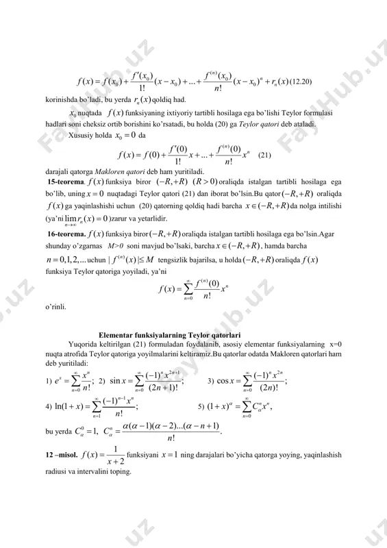 nuqta atrofida teylor formulasi 0r  0r  ( ) 0 0 0 0 0 ( ) ( ) ( ) ( ) ( ) ... ( ) ( ) 1! ! n n n f x f x f x f x x x x x r x n         (12.20) korinishda bo’ladi, bu yerda ( )nr x qoldiq had. 0x nuqtada ( )f x funksiyaning ixtiyoriy tartibli hosilaga ega bo’lishi teylor formulasi hadlari soni cheksiz ortib borishini ko’rsatadi, bu holda (20) ga teylor qatori deb ataladi. xususiy holda 0 0x  da ( )(0) (0) ( ) (0) ... 1! ! n nf f f x f x x n      (21) darajali qatorga makloren qatori deb ham yuritiladi. 15-teorema. ( )f x funksiya biror ( , ) ( 0)r r r   oraliqda istalgan tartibli …