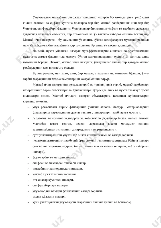 лимни таъминлаш бўйича ишлари (мактабни педагогик кадрлар билан таъминлаш ва малака ошириш, қайта тайёрлаш ишлари). · ўқув-тарбия ва методик ишлар. · синфдан ва мактабдан ташқари ишлар. · мактабнинг ҳамкорликдаги ишлари. · мактаб хужжатларини юритиш. · ота-оналар қўмитаси ишлари. · синф рахбарлари ишлари. · ўқув-моддий базадан фойдаланиш самарадорлиги. · молия-хўжалик ишлари. · куни узайтирилган ўқув-тарбия жараёнини ташкил қилиш ва бошқалар. бу бўлимларни ҳар бири ишни ташкил қилиш ва мазмуни нуқтаи назаридан ўз ҳусусиятларига эга, бироқ шу билан бирга бир-бирига ўзаро мустахкам боғлиқдир ва йўналишларининг биттасини текшира туриб, биз бошқаларини четлаб ўта олмаймиз. масалан: айрим фанларни ўқитиш аҳволини ўргана туриб, биз таҳлил қилинаётган масала бўйича методик ишни, моддий базадан фойдаланиш самарадорлигини, иқтидорли ва суст ўзлаштирадиган ўқувчилар билан ишлашни ҳам ўрганамиз. ўқув-моддий база аҳволини таҳлил қила туриб, биз ўқув жараёнида ундан фойдаланиш самарадорлигини, дастурларнинг амалий қисмини бажаришни, лаборатория ишларини, практикумларни, ўқув кабинетларини такомиллаштириш борасида ўқувчилар фаолиятини, мактаб кутубхонаси фаолиятини ўрганамиз. мактаб ички назоратини …