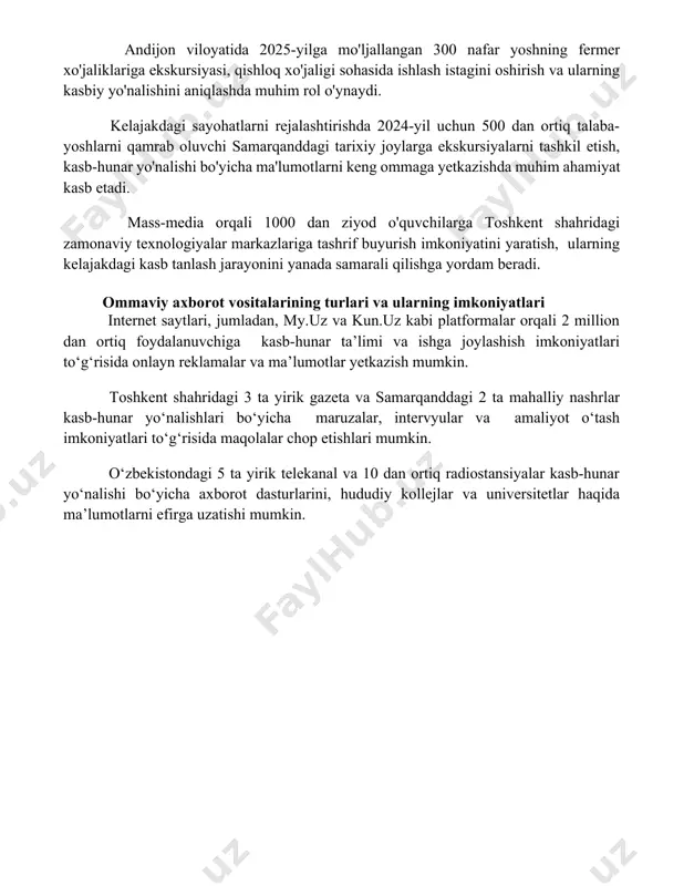 qiziqishini oshirdi. kasb-hunar yo'nalishi bo'yicha 2023-yilgi tadqiqotlar samarqand viloyatida 500 nafar o'quvchining 70 foizidan ko'prog'i ommaviy axborot vositalaridan kasb tanlashda foydalanganligini ko'rsatdi. o'zbekistonning 10 ta yirik shahri bo'yicha o'tkazilgan so'rov natijalariga ko'ra, yoshlarning 65% kasb-hunar haqida ijtimoiy tarmoqlar orqali, xususan youtube va instagram platformalarida tarqatilgan video va bloglardan ma'lumot olishadi. kelajakdagi rejalashtirish va takomillashtirish andijon viloyatida 2025-yilga mo'ljallangan 300 nafar yoshning fermer xo'jaliklariga ekskursiyasi, qishloq xo'jaligi sohasida ishlash istagini oshirish va ularning kasbiy yo'nalishini aniqlashda muhim rol o'ynaydi. kelajakdagi sayohatlarni rejalashtirishda 2024-yil uchun 500 dan ortiq talaba-yoshlarni qamrab oluvchi samarqanddagi tarixiy joylarga ekskursiyalarni tashkil etish, kasb-hunar yo'nalishi bo'yicha ma'lumotlarni keng ommaga yetkazishda muhim ahamiyat kasb etadi. mass-media orqali 1000 dan ziyod o'quvchilarga toshkent shahridagi zamonaviy texnologiyalar markazlariga tashrif buyurish imkoniyatini yaratish, ularning kelajakdagi kasb tanlash jarayonini yanada samarali qilishga yordam beradi. ommaviy axborot vositalarining turlari va ularning imkoniyatlari internet saytlari, jumladan, my.uz va kun.uz kabi platformalar orqali 2 million dan …